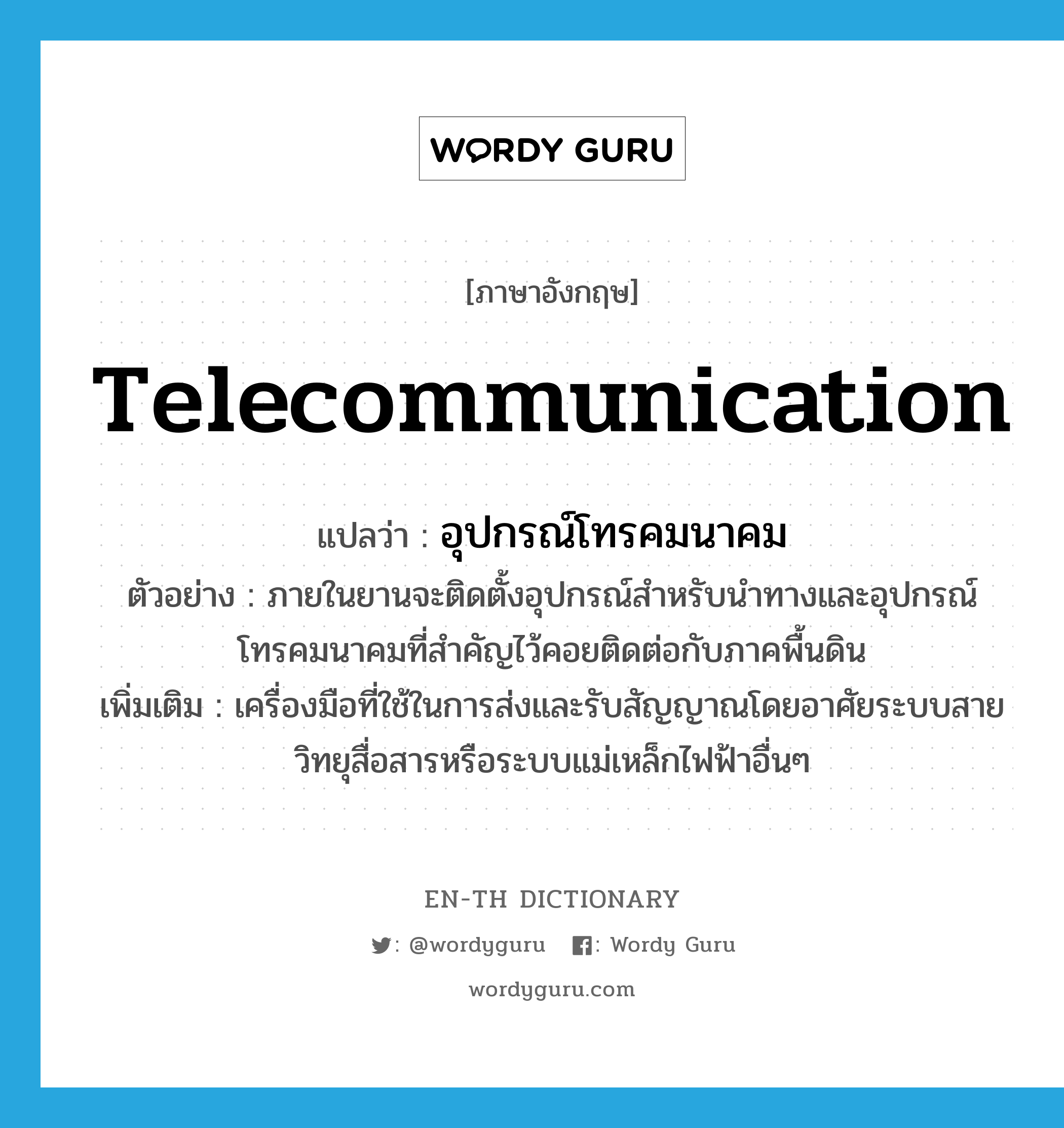 telecommunication แปลว่า?, คำศัพท์ภาษาอังกฤษ telecommunication แปลว่า อุปกรณ์โทรคมนาคม ประเภท N ตัวอย่าง ภายในยานจะติดตั้งอุปกรณ์สำหรับนำทางและอุปกรณ์โทรคมนาคมที่สำคัญไว้คอยติดต่อกับภาคพื้นดิน เพิ่มเติม เครื่องมือที่ใช้ในการส่งและรับสัญญาณโดยอาศัยระบบสายวิทยุสื่อสารหรือระบบแม่เหล็กไฟฟ้าอื่นๆ หมวด N