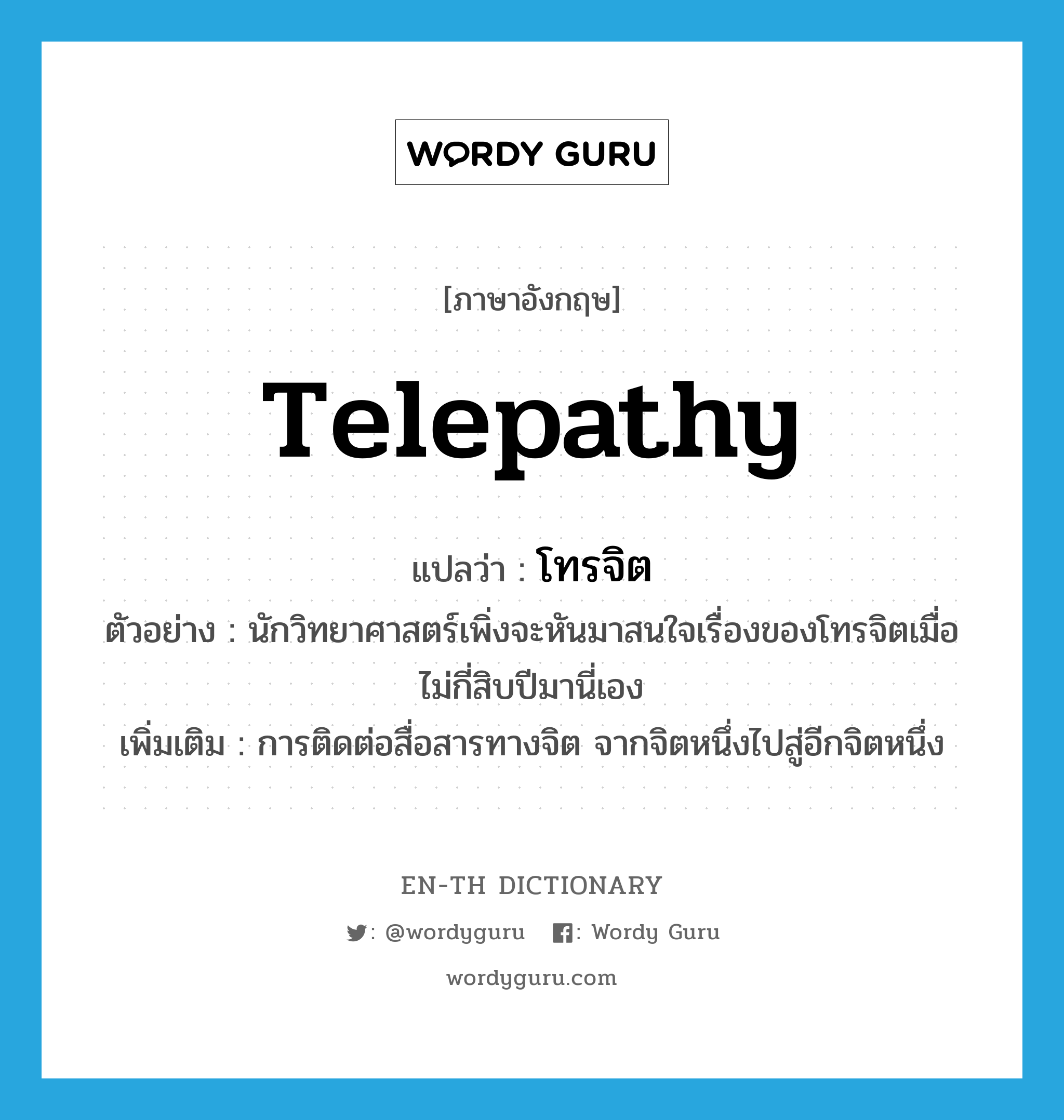 telepathy แปลว่า?, คำศัพท์ภาษาอังกฤษ telepathy แปลว่า โทรจิต ประเภท N ตัวอย่าง นักวิทยาศาสตร์เพิ่งจะหันมาสนใจเรื่องของโทรจิตเมื่อไม่กี่สิบปีมานี่เอง เพิ่มเติม การติดต่อสื่อสารทางจิต จากจิตหนึ่งไปสู่อีกจิตหนึ่ง หมวด N