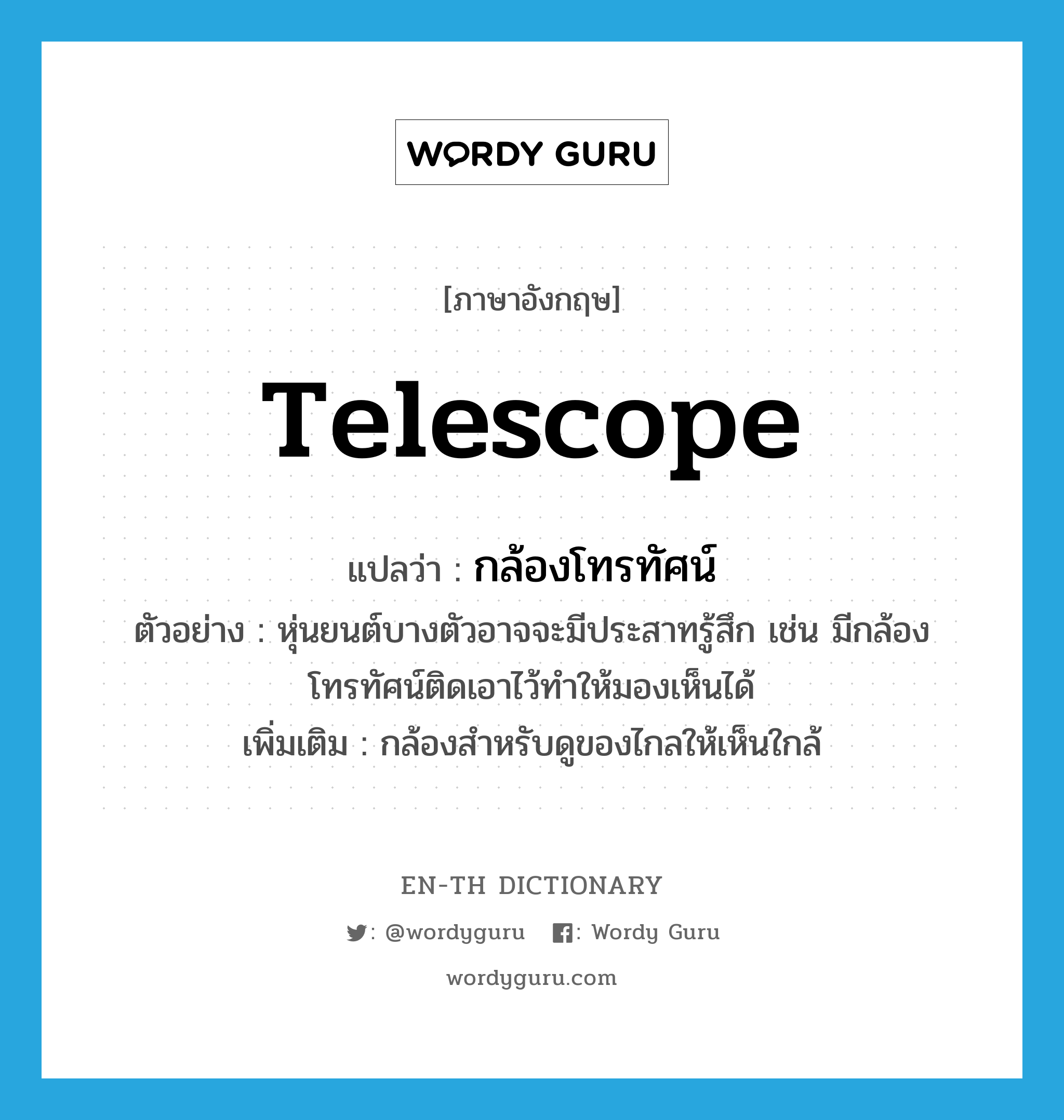 telescope แปลว่า?, คำศัพท์ภาษาอังกฤษ telescope แปลว่า กล้องโทรทัศน์ ประเภท N ตัวอย่าง หุ่นยนต์บางตัวอาจจะมีประสาทรู้สึก เช่น มีกล้องโทรทัศน์ติดเอาไว้ทำให้มองเห็นได้ เพิ่มเติม กล้องสำหรับดูของไกลให้เห็นใกล้ หมวด N