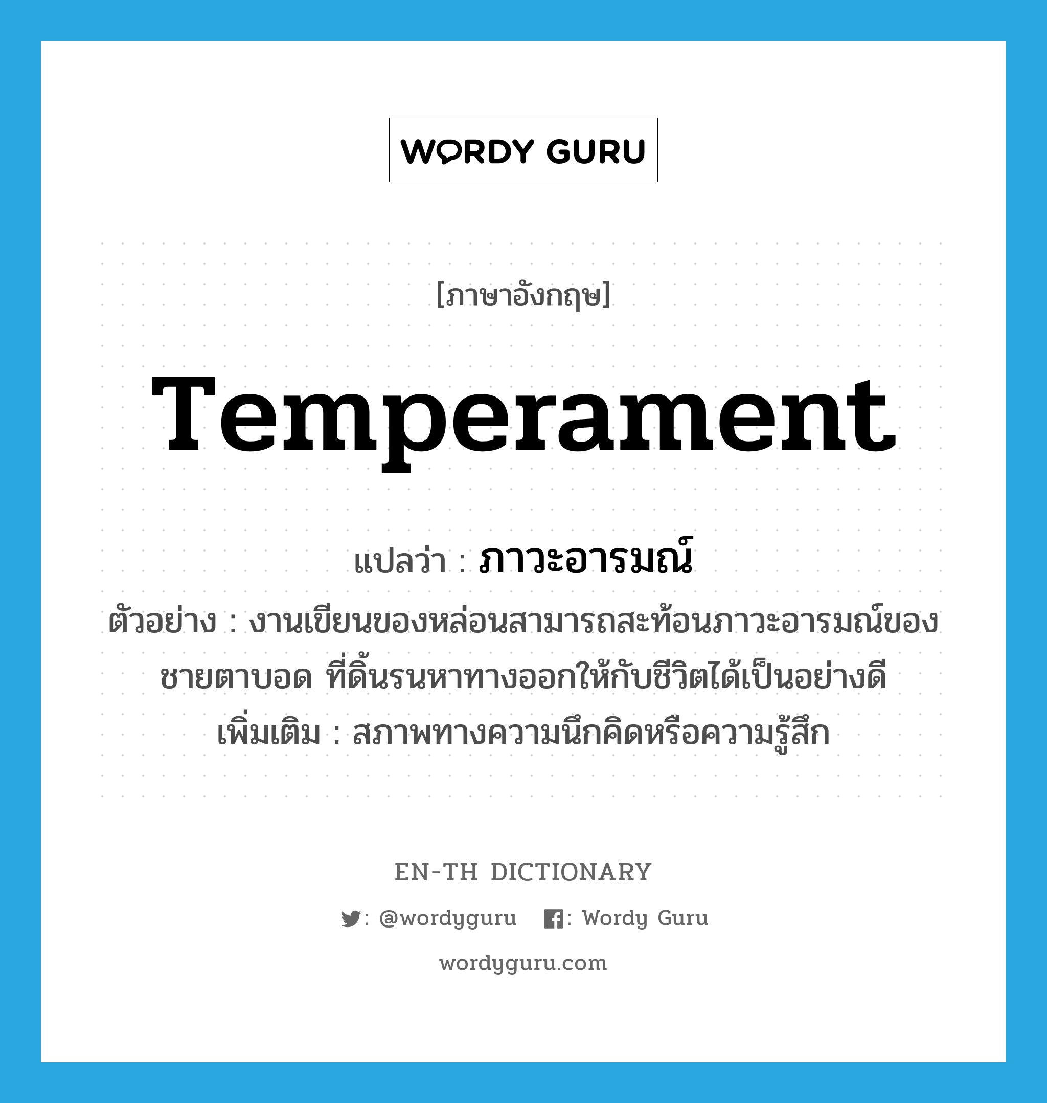 temperament แปลว่า?, คำศัพท์ภาษาอังกฤษ temperament แปลว่า ภาวะอารมณ์ ประเภท N ตัวอย่าง งานเขียนของหล่อนสามารถสะท้อนภาวะอารมณ์ของชายตาบอด ที่ดิ้นรนหาทางออกให้กับชีวิตได้เป็นอย่างดี เพิ่มเติม สภาพทางความนึกคิดหรือความรู้สึก หมวด N