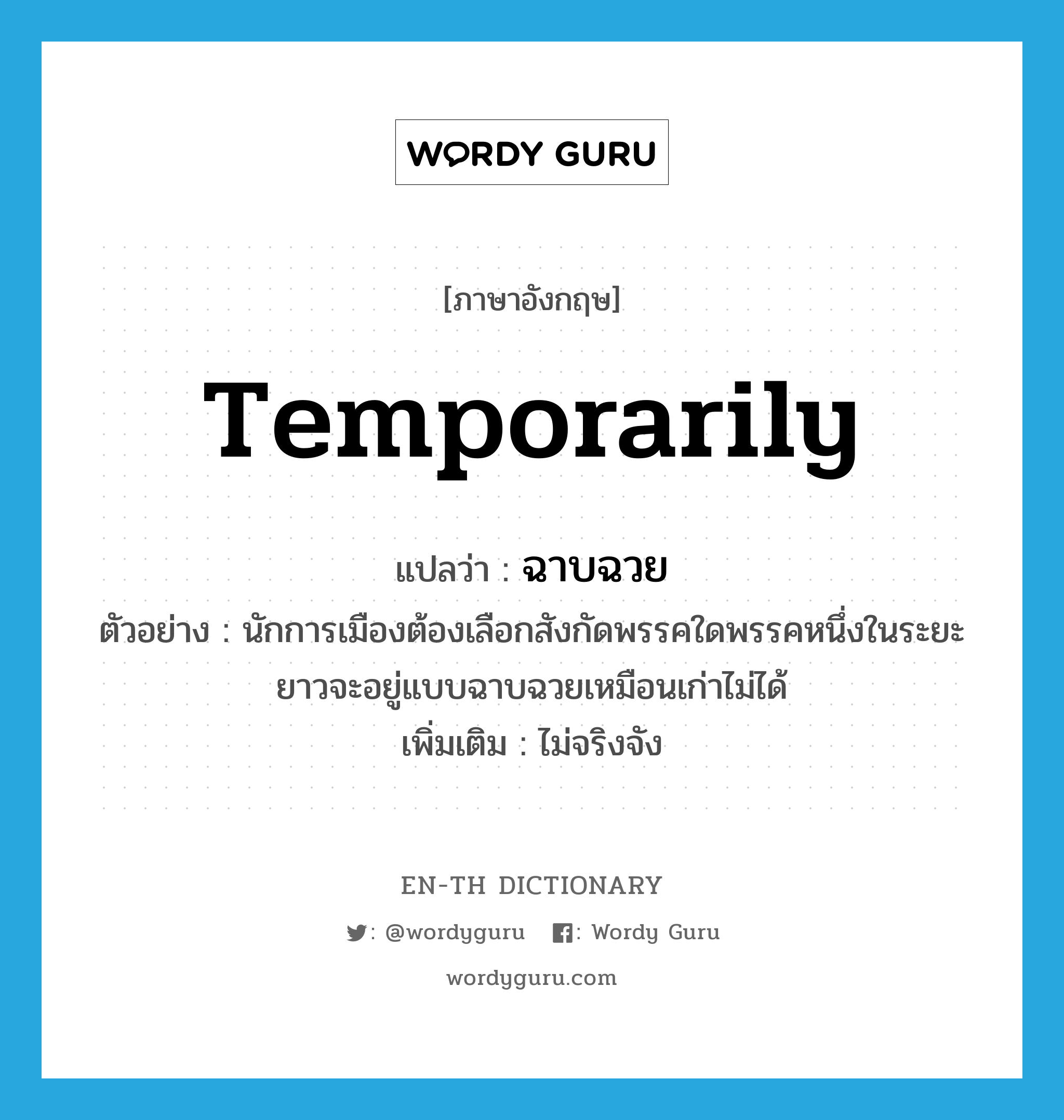 temporarily แปลว่า?, คำศัพท์ภาษาอังกฤษ temporarily แปลว่า ฉาบฉวย ประเภท ADV ตัวอย่าง นักการเมืองต้องเลือกสังกัดพรรคใดพรรคหนึ่งในระยะยาวจะอยู่แบบฉาบฉวยเหมือนเก่าไม่ได้ เพิ่มเติม ไม่จริงจัง หมวด ADV