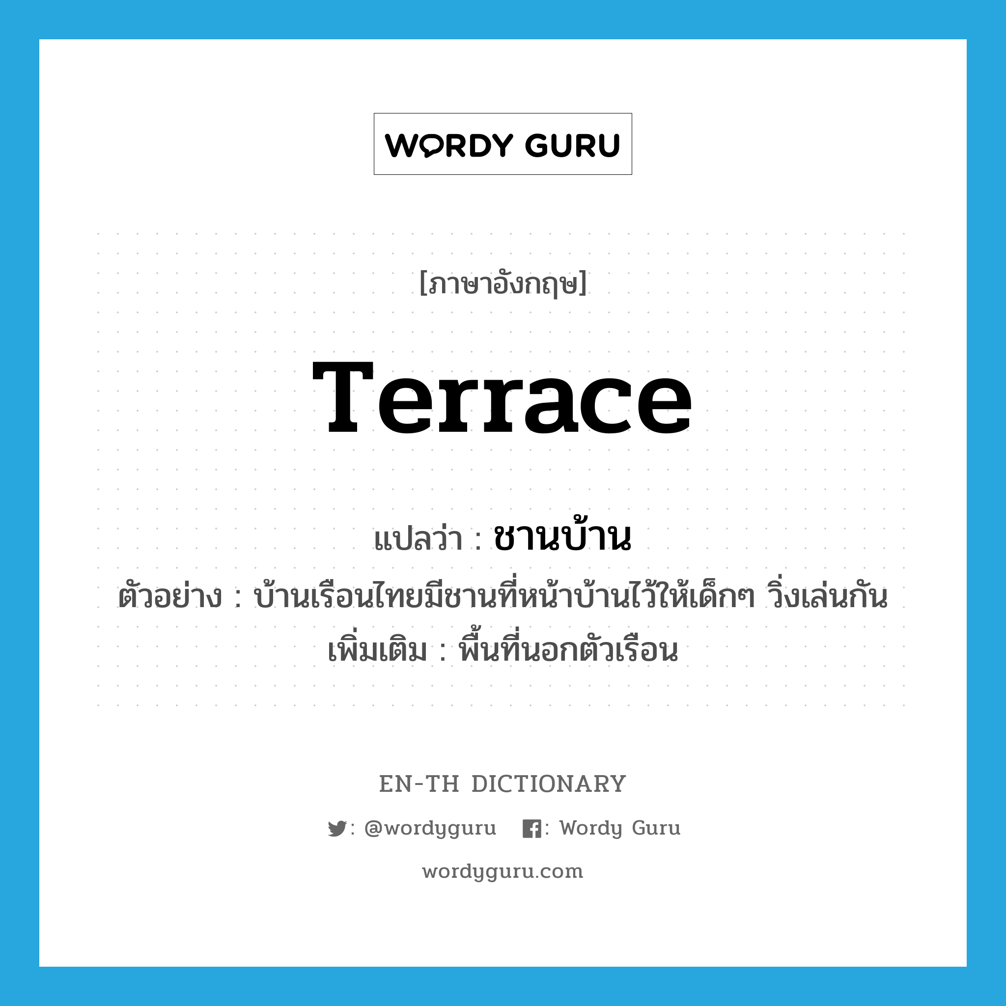 terrace แปลว่า?, คำศัพท์ภาษาอังกฤษ terrace แปลว่า ชานบ้าน ประเภท N ตัวอย่าง บ้านเรือนไทยมีชานที่หน้าบ้านไว้ให้เด็กๆ วิ่งเล่นกัน เพิ่มเติม พื้นที่นอกตัวเรือน หมวด N