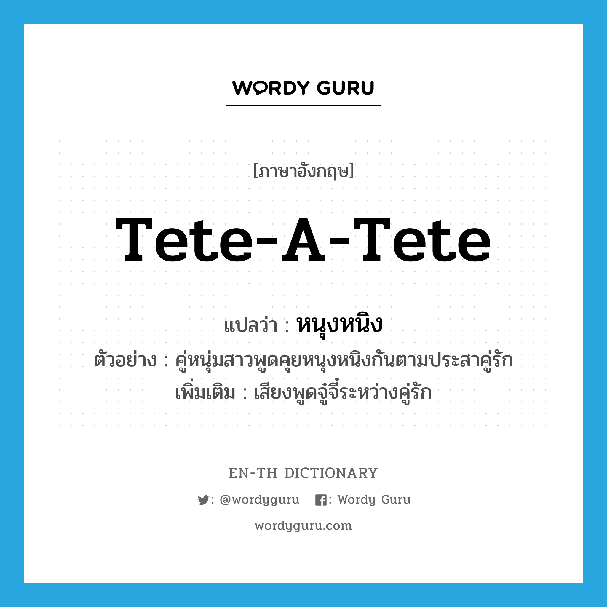 tete-a-tete แปลว่า?, คำศัพท์ภาษาอังกฤษ tete-a-tete แปลว่า หนุงหนิง ประเภท ADV ตัวอย่าง คู่หนุ่มสาวพูดคุยหนุงหนิงกันตามประสาคู่รัก เพิ่มเติม เสียงพูดจู๋จี๋ระหว่างคู่รัก หมวด ADV