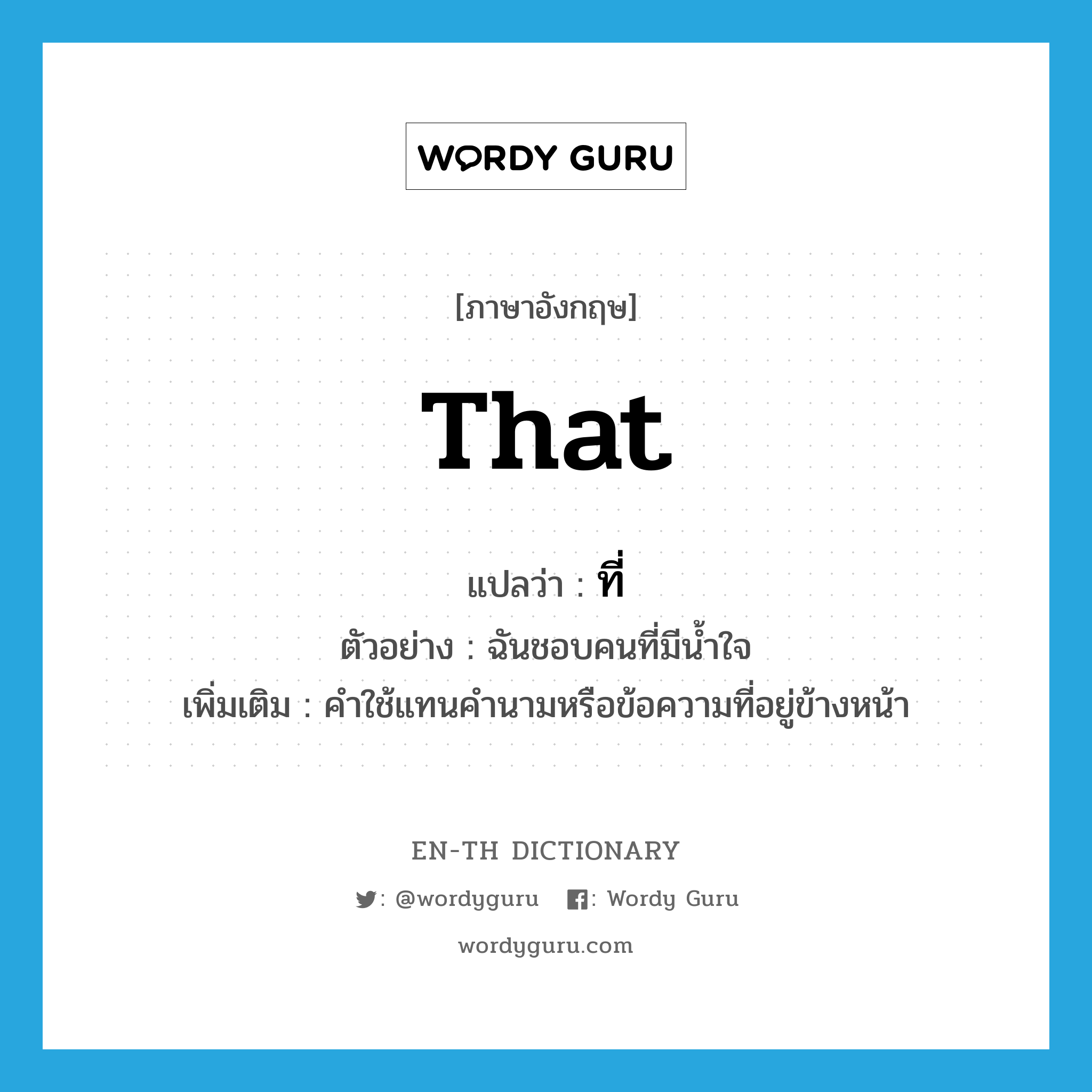 that แปลว่า?, คำศัพท์ภาษาอังกฤษ that แปลว่า ที่ ประเภท PRON ตัวอย่าง ฉันชอบคนที่มีน้ำใจ เพิ่มเติม คำใช้แทนคำนามหรือข้อความที่อยู่ข้างหน้า หมวด PRON