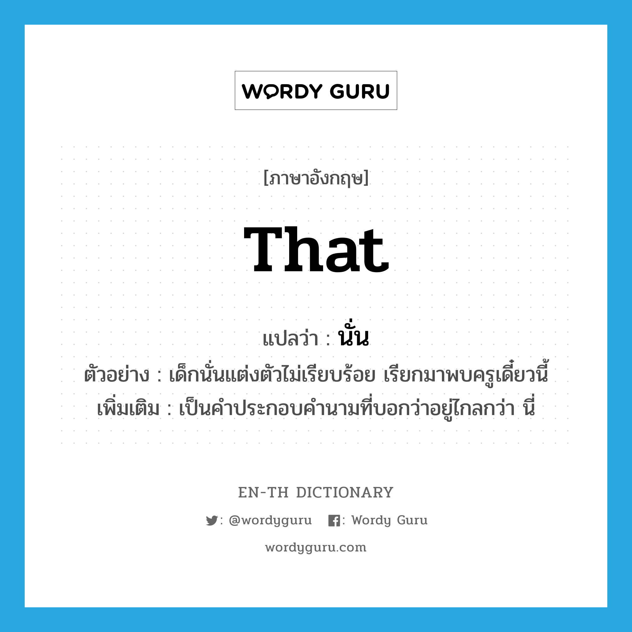 that แปลว่า?, คำศัพท์ภาษาอังกฤษ that แปลว่า นั่น ประเภท DET ตัวอย่าง เด็กนั่นแต่งตัวไม่เรียบร้อย เรียกมาพบครูเดี๋ยวนี้ เพิ่มเติม เป็นคำประกอบคำนามที่บอกว่าอยู่ไกลกว่า นี่ หมวด DET