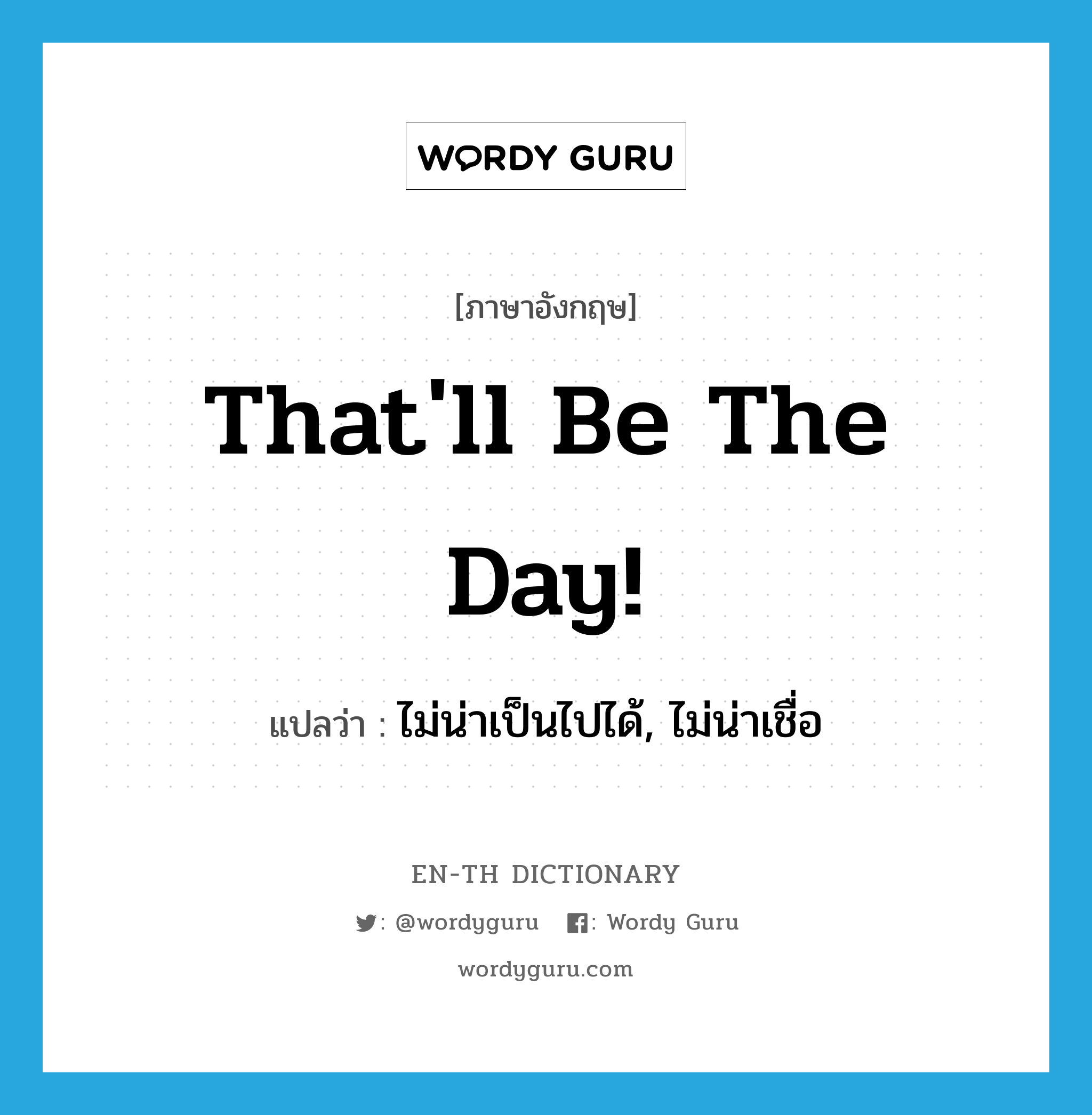 That&#39;ll be the day. แปลว่า?, คำศัพท์ภาษาอังกฤษ That&#39;ll be the day! แปลว่า ไม่น่าเป็นไปได้, ไม่น่าเชื่อ ประเภท SL หมวด SL