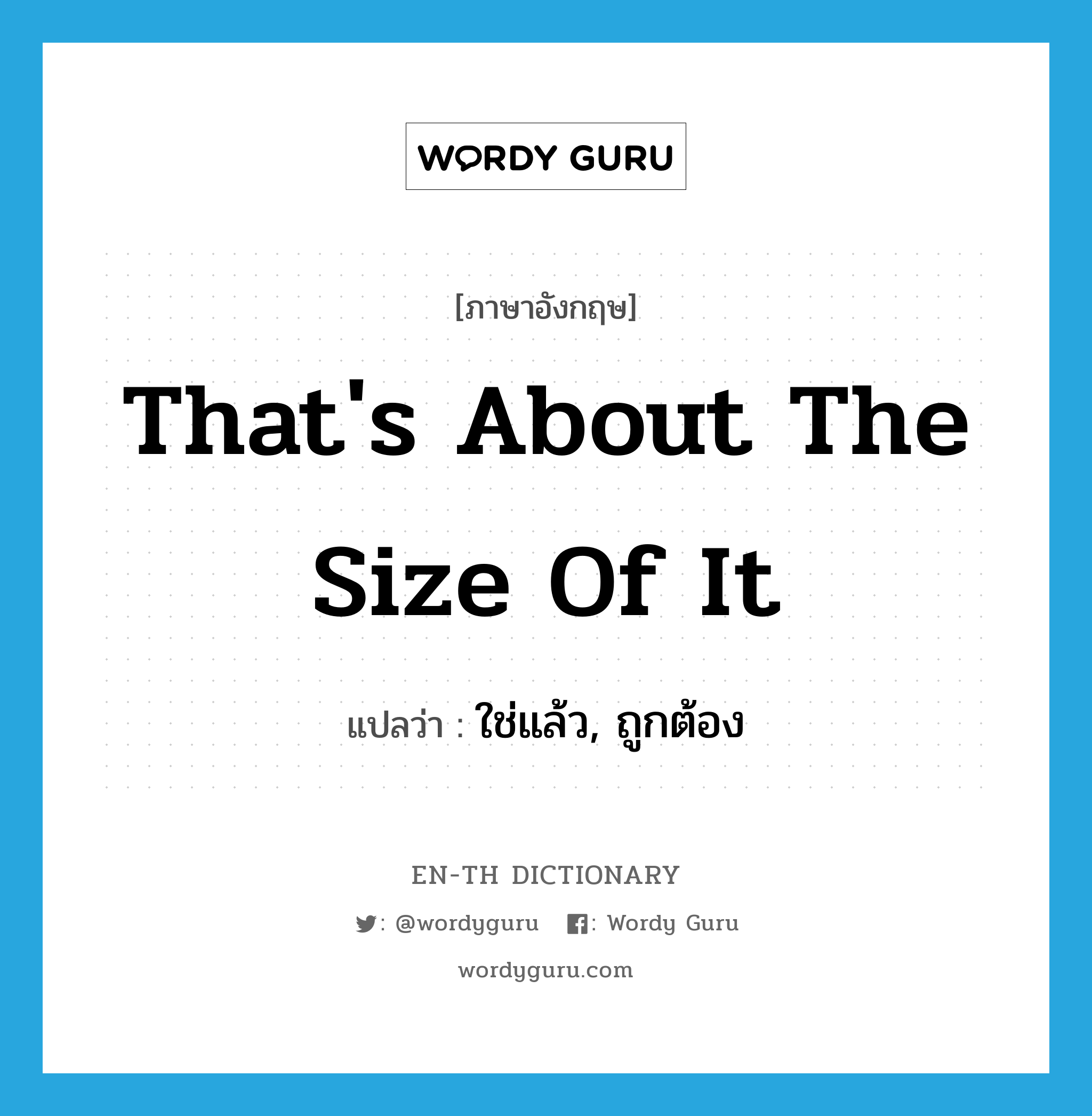 That&#39;s about the size of it แปลว่า?, คำศัพท์ภาษาอังกฤษ That&#39;s about the size of it แปลว่า ใช่แล้ว, ถูกต้อง ประเภท IDM หมวด IDM