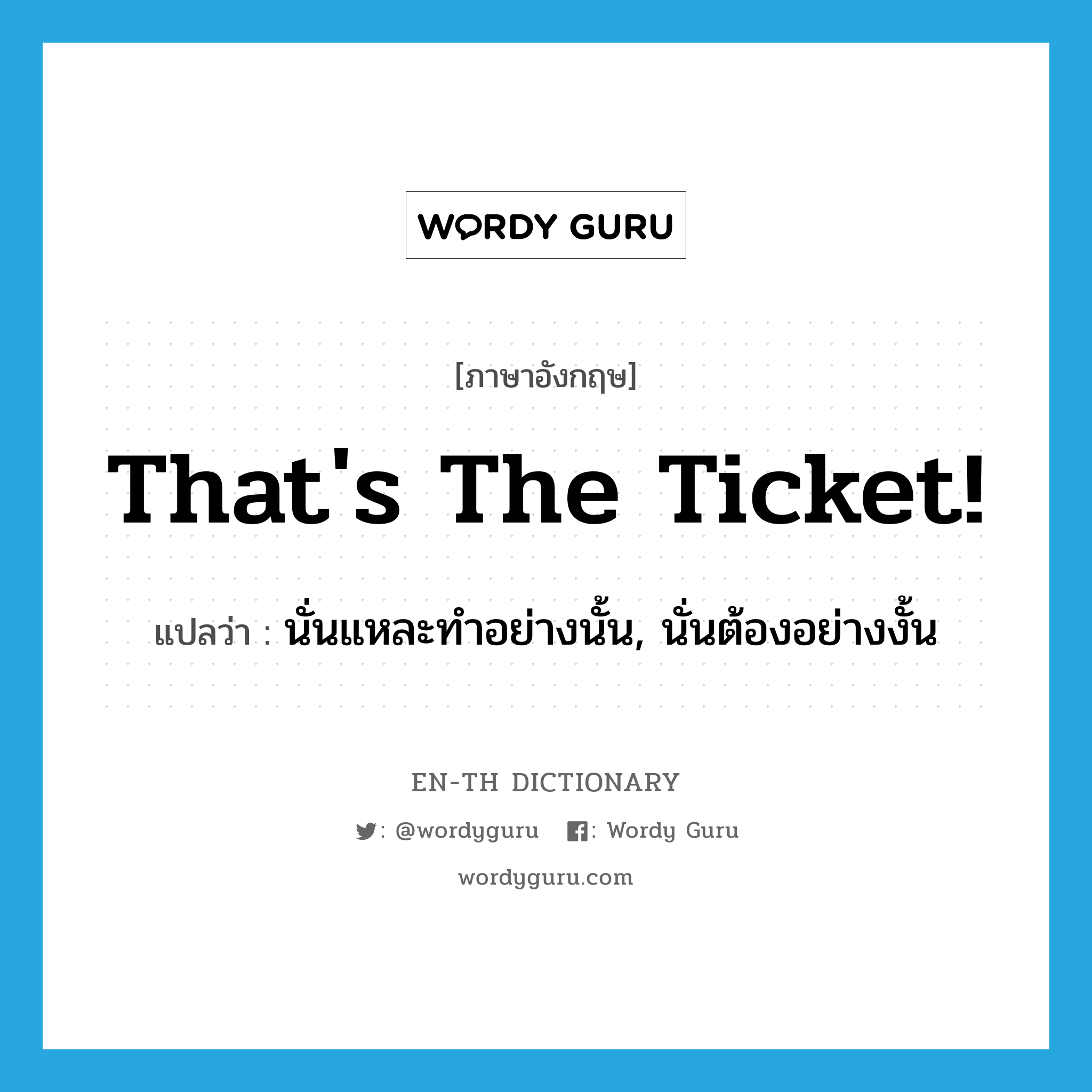 That&#39;s the ticket แปลว่า?, คำศัพท์ภาษาอังกฤษ that&#39;s the ticket! แปลว่า นั่นแหละทำอย่างนั้น, นั่นต้องอย่างงั้น ประเภท SL หมวด SL