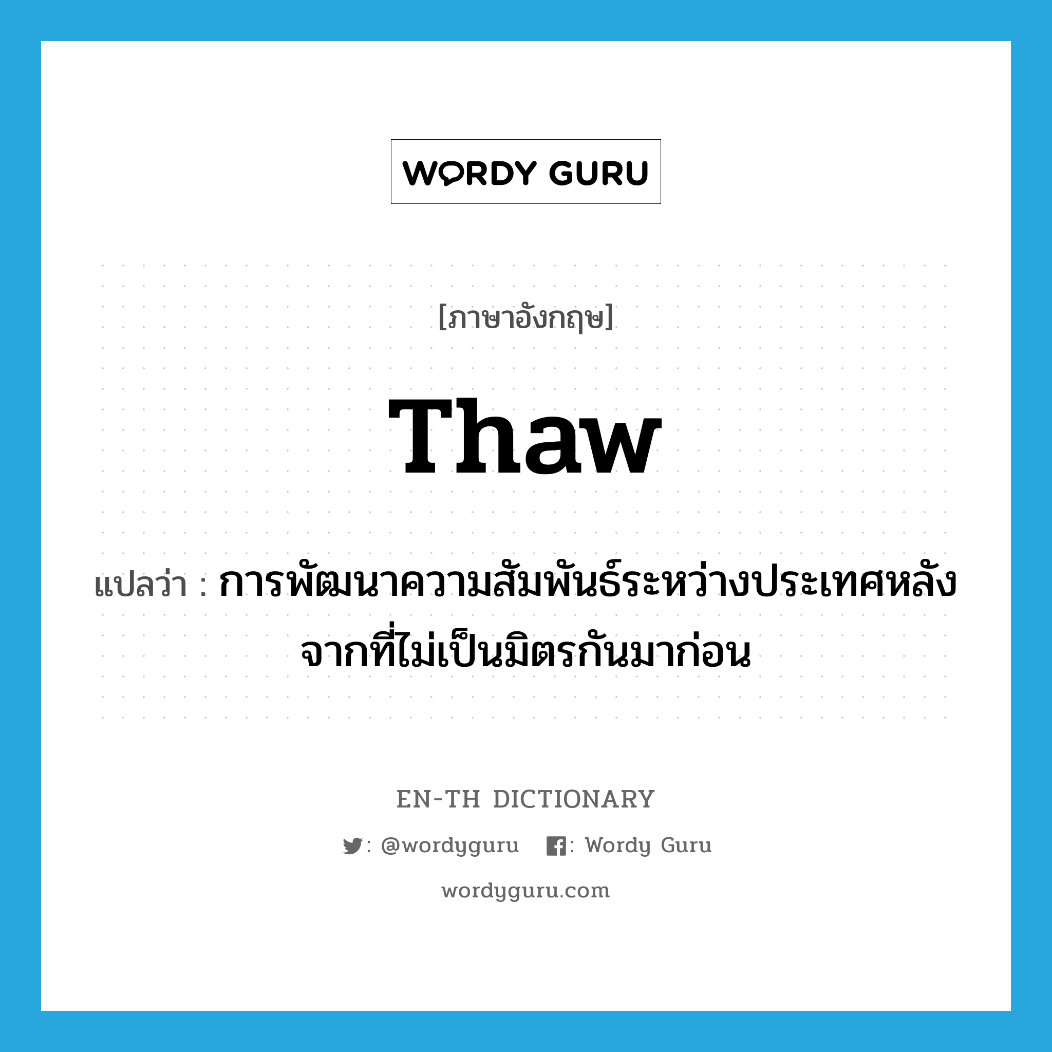 thaw แปลว่า?, คำศัพท์ภาษาอังกฤษ thaw แปลว่า การพัฒนาความสัมพันธ์ระหว่างประเทศหลังจากที่ไม่เป็นมิตรกันมาก่อน ประเภท N หมวด N