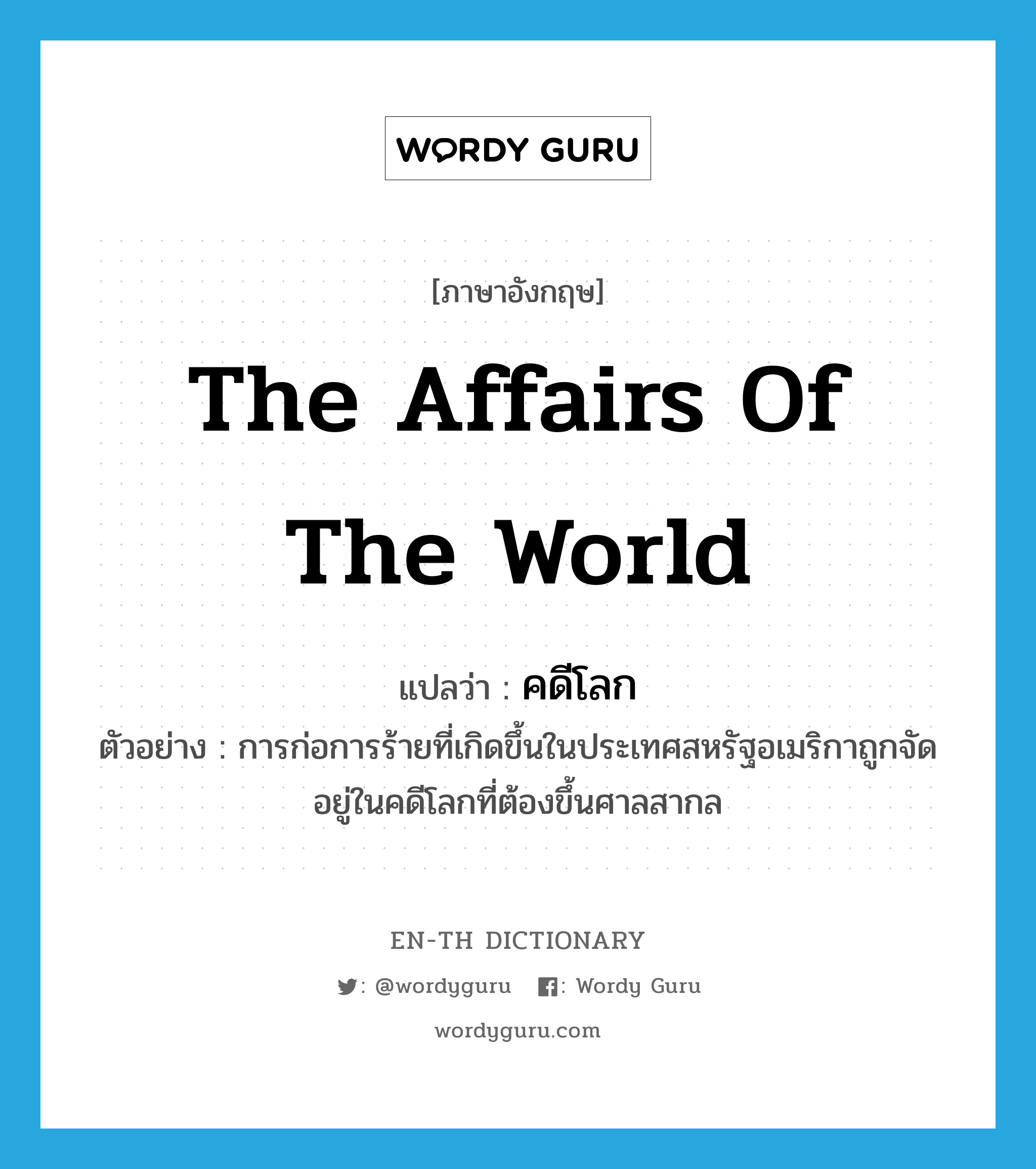 the affairs of the world แปลว่า?, คำศัพท์ภาษาอังกฤษ the affairs of the world แปลว่า คดีโลก ประเภท N ตัวอย่าง การก่อการร้ายที่เกิดขึ้นในประเทศสหรัฐอเมริกาถูกจัดอยู่ในคดีโลกที่ต้องขึ้นศาลสากล หมวด N