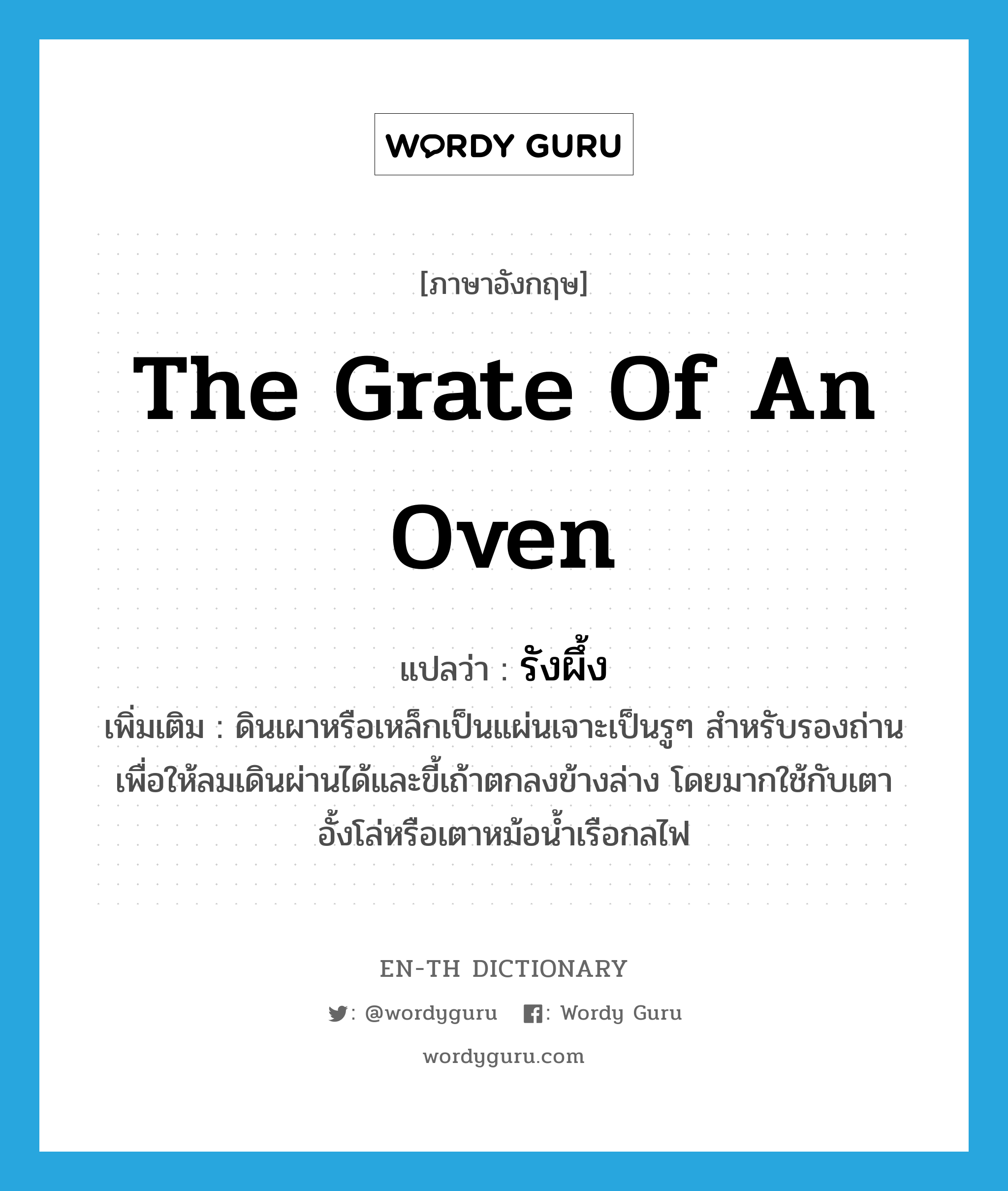 the grate of an oven แปลว่า?, คำศัพท์ภาษาอังกฤษ the grate of an oven แปลว่า รังผึ้ง ประเภท N เพิ่มเติม ดินเผาหรือเหล็กเป็นแผ่นเจาะเป็นรูๆ สำหรับรองถ่านเพื่อให้ลมเดินผ่านได้และขี้เถ้าตกลงข้างล่าง โดยมากใช้กับเตาอั้งโล่หรือเตาหม้อน้ำเรือกลไฟ หมวด N