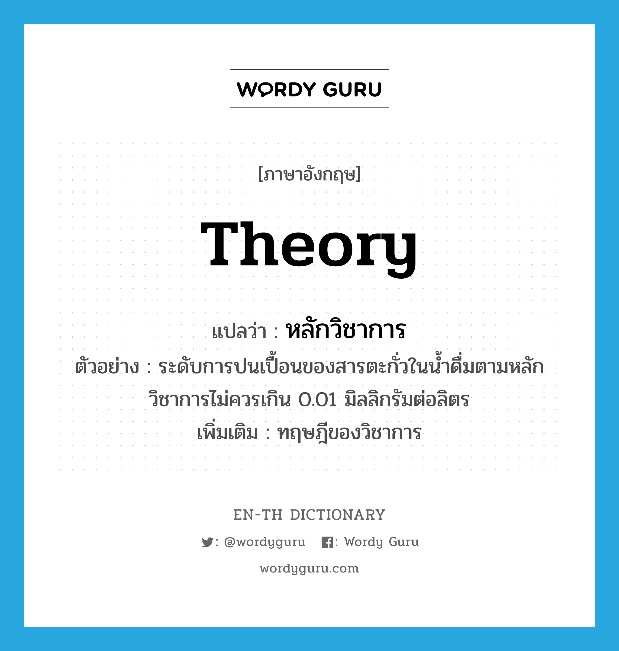 theory แปลว่า?, คำศัพท์ภาษาอังกฤษ theory แปลว่า หลักวิชาการ ประเภท N ตัวอย่าง ระดับการปนเปื้อนของสารตะกั่วในน้ำดื่มตามหลักวิชาการไม่ควรเกิน 0.01 มิลลิกรัมต่อลิตร เพิ่มเติม ทฤษฎีของวิชาการ หมวด N