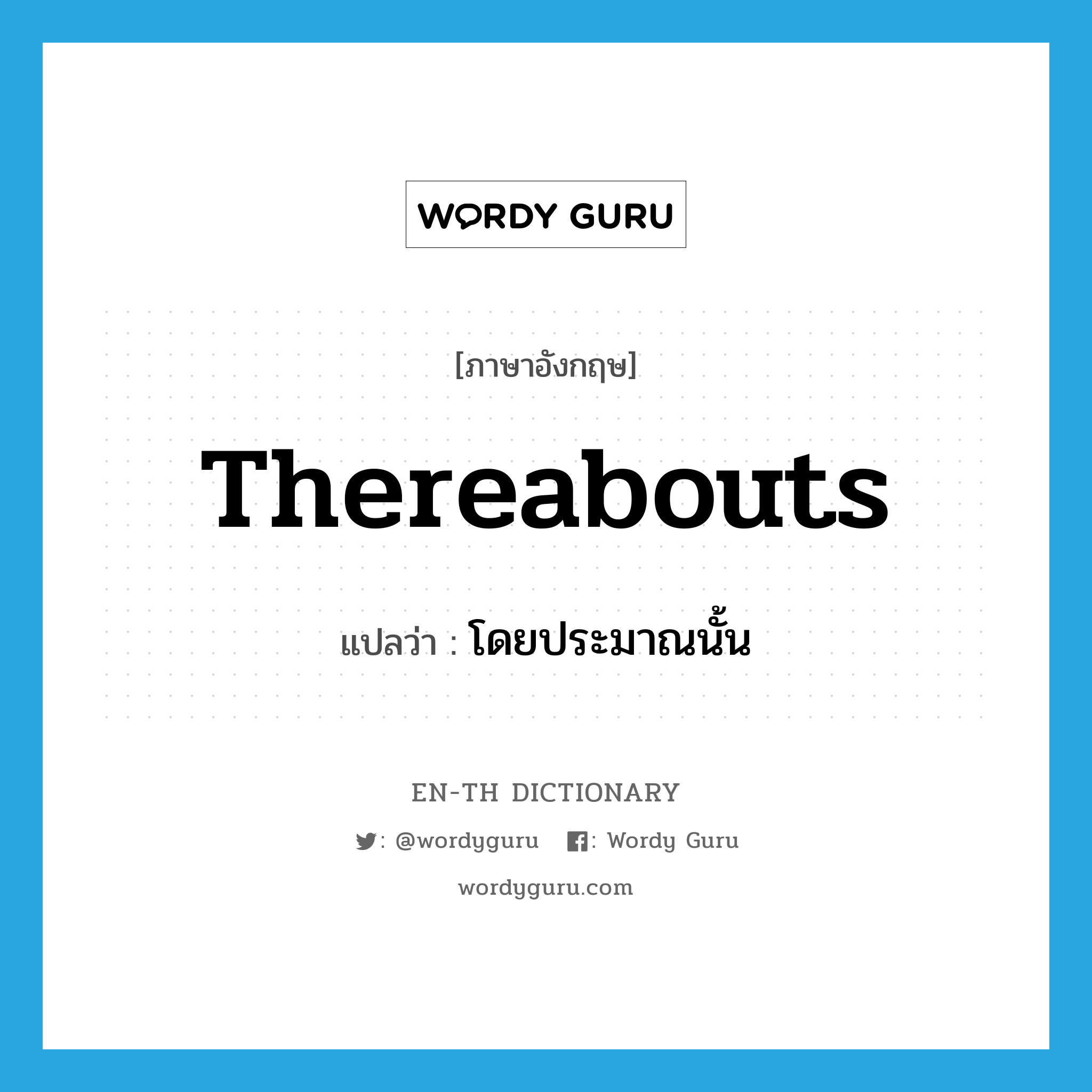 thereabouts แปลว่า?, คำศัพท์ภาษาอังกฤษ thereabouts แปลว่า โดยประมาณนั้น ประเภท ADV หมวด ADV