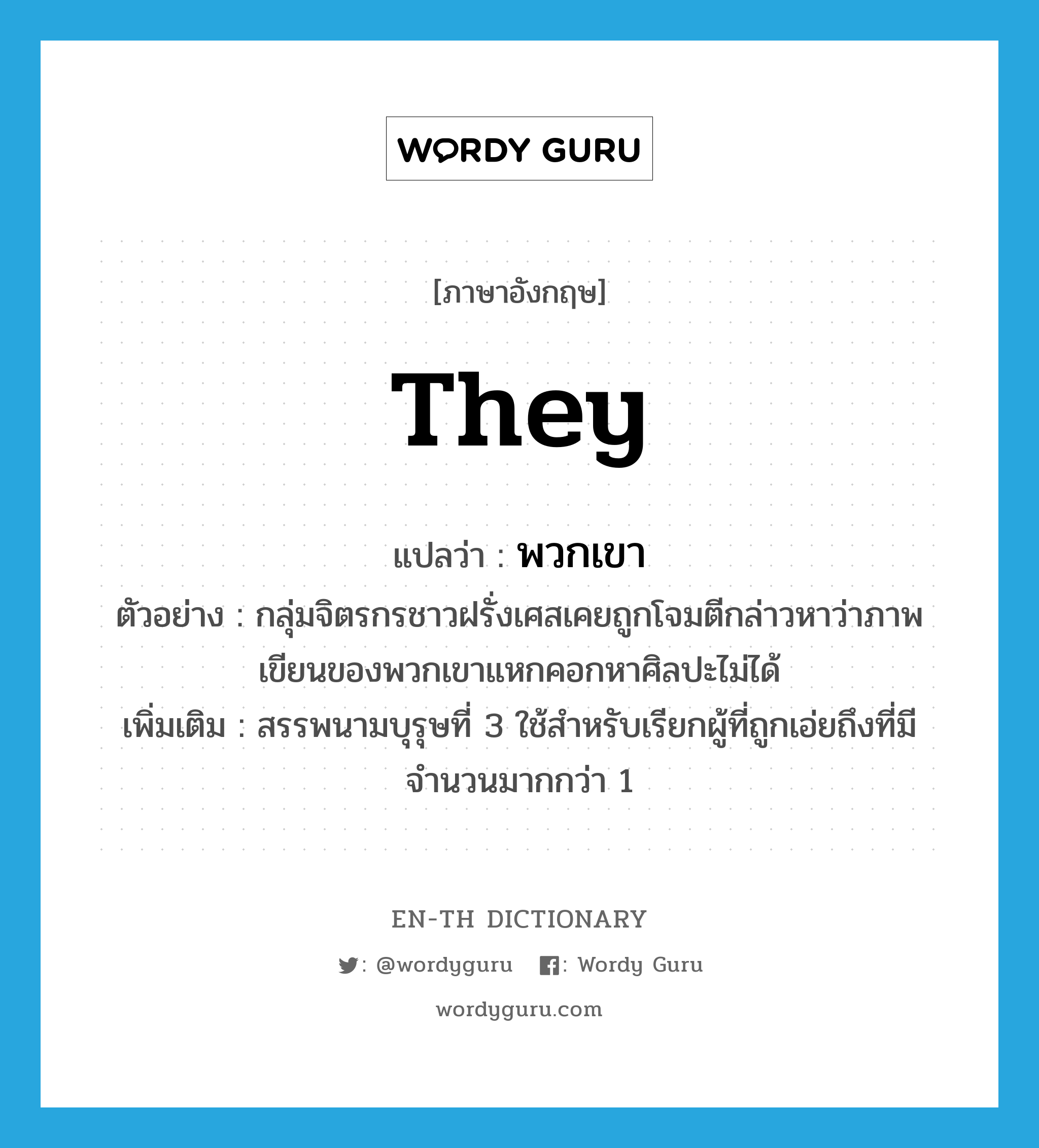 they แปลว่า?, คำศัพท์ภาษาอังกฤษ they แปลว่า พวกเขา ประเภท PRON ตัวอย่าง กลุ่มจิตรกรชาวฝรั่งเศสเคยถูกโจมตีกล่าวหาว่าภาพเขียนของพวกเขาแหกคอกหาศิลปะไม่ได้ เพิ่มเติม สรรพนามบุรุษที่ 3 ใช้สำหรับเรียกผู้ที่ถูกเอ่ยถึงที่มีจำนวนมากกว่า 1 หมวด PRON