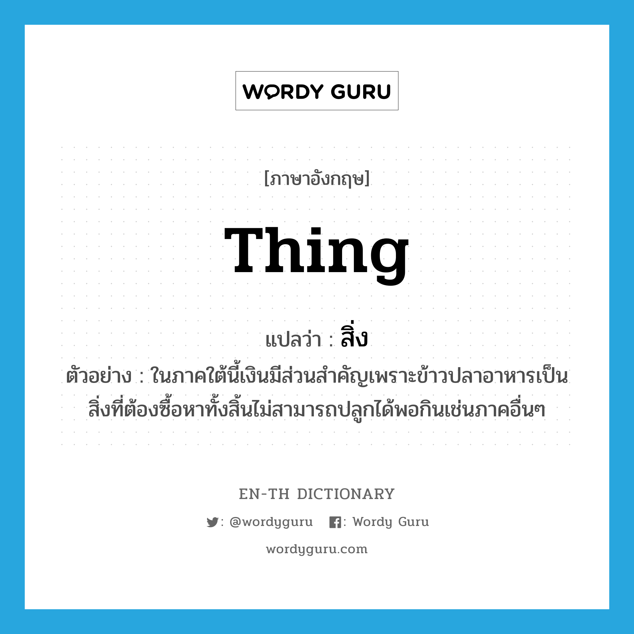 thing แปลว่า?, คำศัพท์ภาษาอังกฤษ thing แปลว่า สิ่ง ประเภท N ตัวอย่าง ในภาคใต้นี้เงินมีส่วนสำคัญเพราะข้าวปลาอาหารเป็นสิ่งที่ต้องซื้อหาทั้งสิ้นไม่สามารถปลูกได้พอกินเช่นภาคอื่นๆ หมวด N