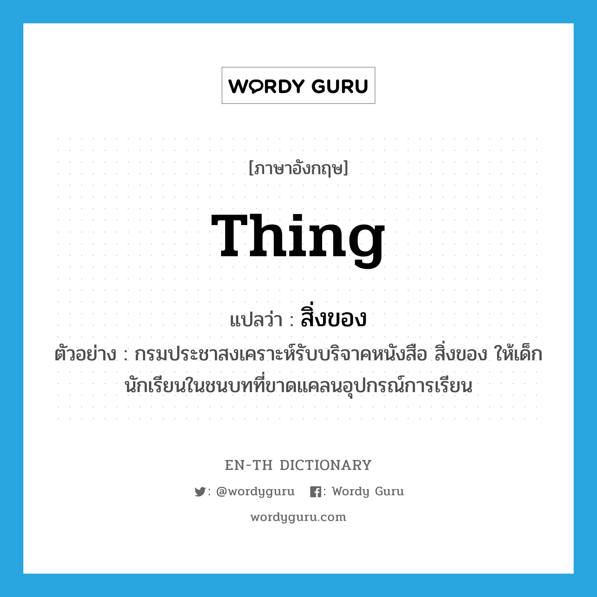 thing แปลว่า?, คำศัพท์ภาษาอังกฤษ thing แปลว่า สิ่งของ ประเภท N ตัวอย่าง กรมประชาสงเคราะห์รับบริจาคหนังสือ สิ่งของ ให้เด็กนักเรียนในชนบทที่ขาดแคลนอุปกรณ์การเรียน หมวด N