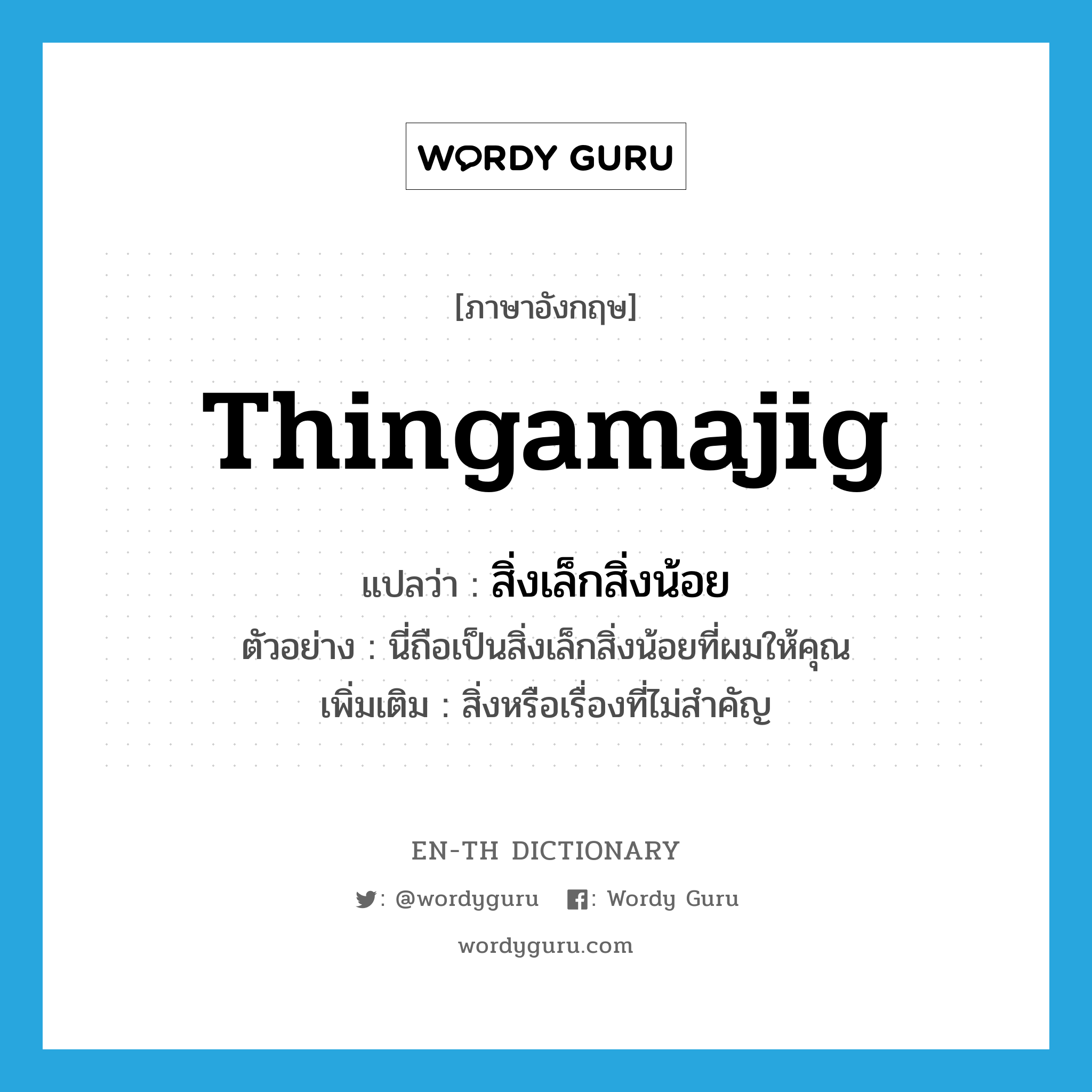 thingamajig แปลว่า?, คำศัพท์ภาษาอังกฤษ thingamajig แปลว่า สิ่งเล็กสิ่งน้อย ประเภท N ตัวอย่าง นี่ถือเป็นสิ่งเล็กสิ่งน้อยที่ผมให้คุณ เพิ่มเติม สิ่งหรือเรื่องที่ไม่สำคัญ หมวด N