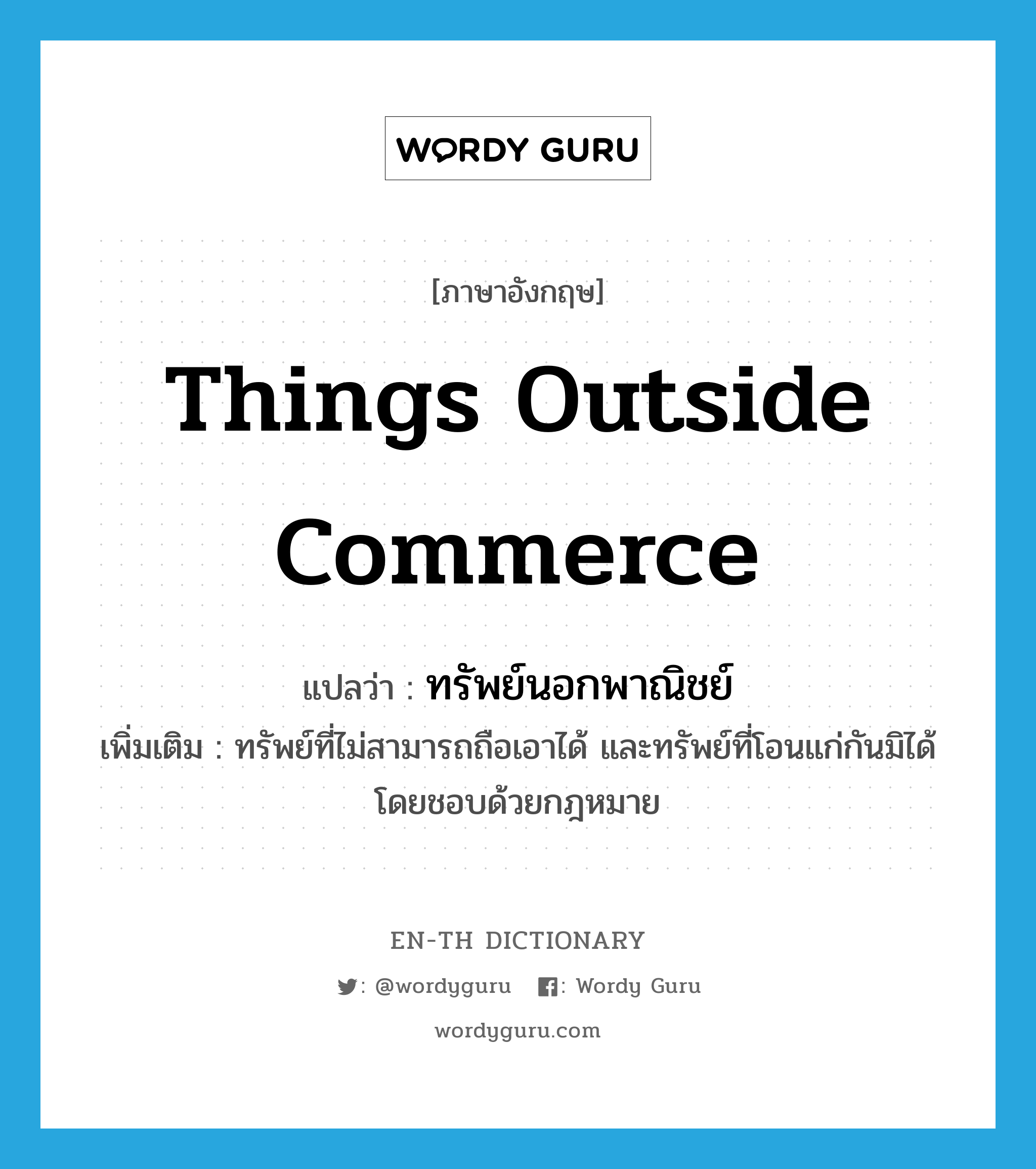 things outside commerce แปลว่า?, คำศัพท์ภาษาอังกฤษ things outside commerce แปลว่า ทรัพย์นอกพาณิชย์ ประเภท N เพิ่มเติม ทรัพย์ที่ไม่สามารถถือเอาได้ และทรัพย์ที่โอนแก่กันมิได้โดยชอบด้วยกฎหมาย หมวด N