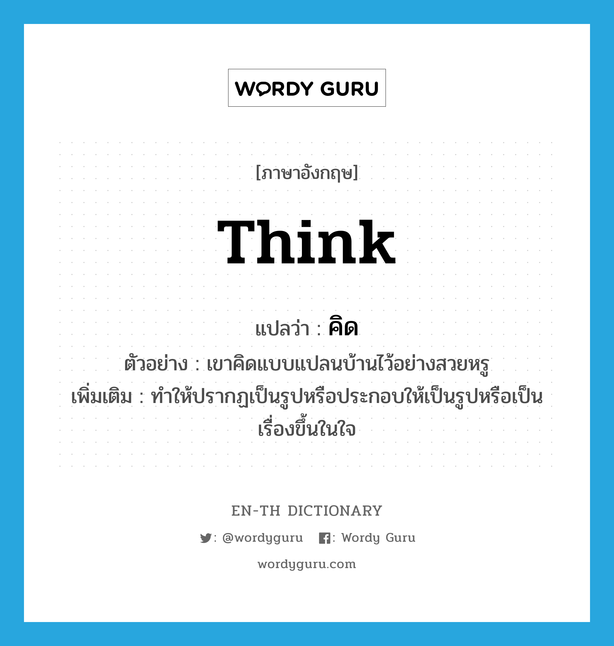 think แปลว่า?, คำศัพท์ภาษาอังกฤษ think แปลว่า คิด ประเภท V ตัวอย่าง เขาคิดแบบแปลนบ้านไว้อย่างสวยหรู เพิ่มเติม ทำให้ปรากฏเป็นรูปหรือประกอบให้เป็นรูปหรือเป็นเรื่องขึ้นในใจ หมวด V