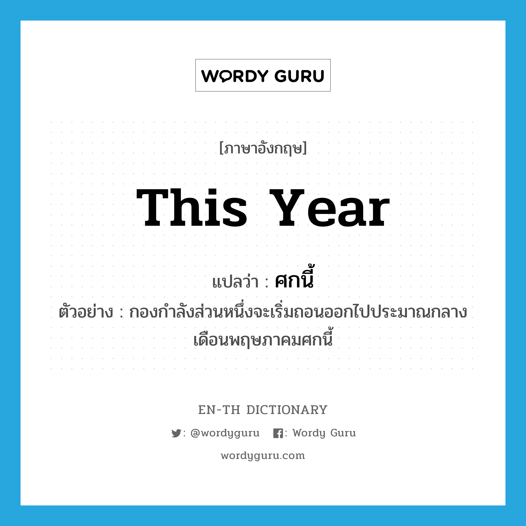 this year แปลว่า?, คำศัพท์ภาษาอังกฤษ this year แปลว่า ศกนี้ ประเภท N ตัวอย่าง กองกำลังส่วนหนึ่งจะเริ่มถอนออกไปประมาณกลางเดือนพฤษภาคมศกนี้ หมวด N