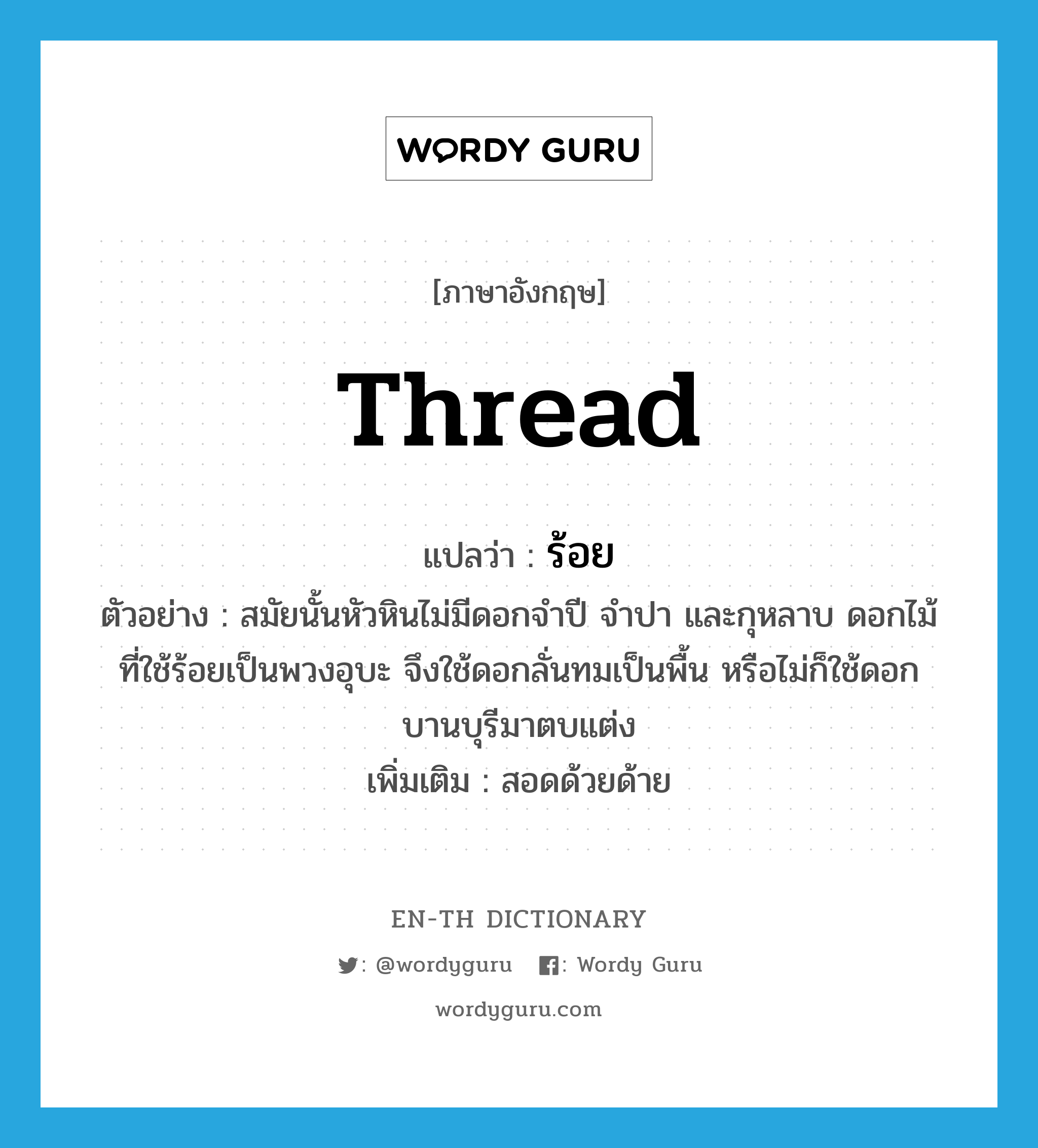 thread แปลว่า?, คำศัพท์ภาษาอังกฤษ thread แปลว่า ร้อย ประเภท V ตัวอย่าง สมัยนั้นหัวหินไม่มีดอกจำปี จำปา และกุหลาบ ดอกไม้ที่ใช้ร้อยเป็นพวงอุบะ จึงใช้ดอกลั่นทมเป็นพื้น หรือไม่ก็ใช้ดอกบานบุรีมาตบแต่ง เพิ่มเติม สอดด้วยด้าย หมวด V