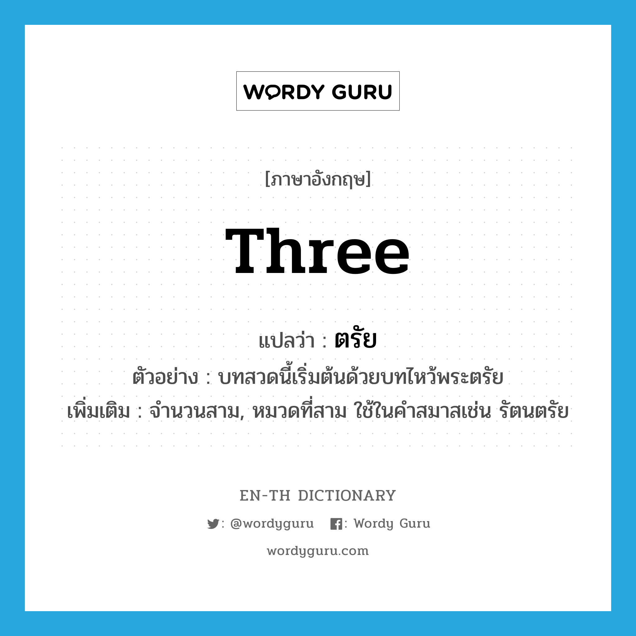 three แปลว่า?, คำศัพท์ภาษาอังกฤษ three แปลว่า ตรัย ประเภท N ตัวอย่าง บทสวดนี้เริ่มต้นด้วยบทไหว้พระตรัย เพิ่มเติม จำนวนสาม, หมวดที่สาม ใช้ในคำสมาสเช่น รัตนตรัย หมวด N