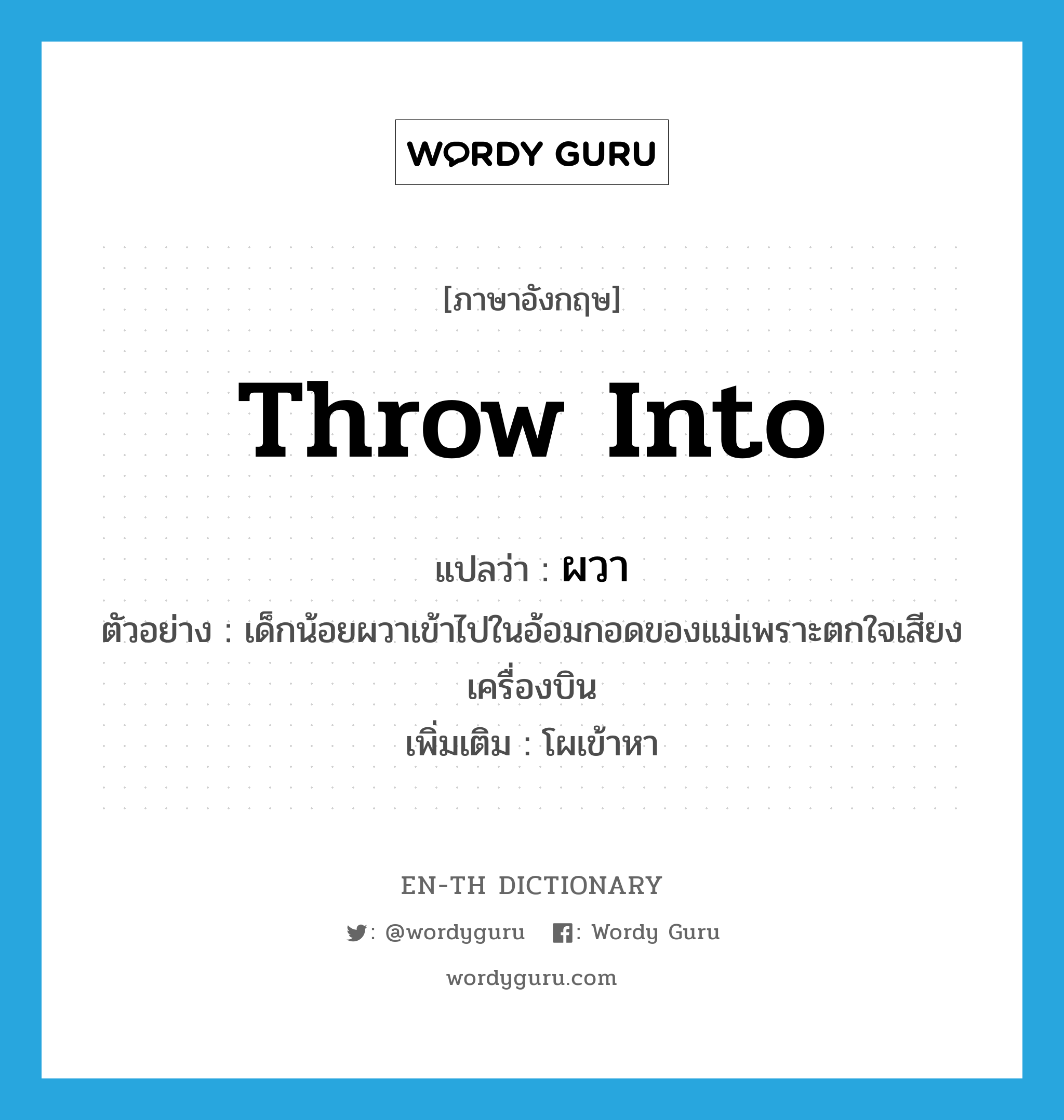 throw into แปลว่า?, คำศัพท์ภาษาอังกฤษ throw into แปลว่า ผวา ประเภท V ตัวอย่าง เด็กน้อยผวาเข้าไปในอ้อมกอดของแม่เพราะตกใจเสียงเครื่องบิน เพิ่มเติม โผเข้าหา หมวด V