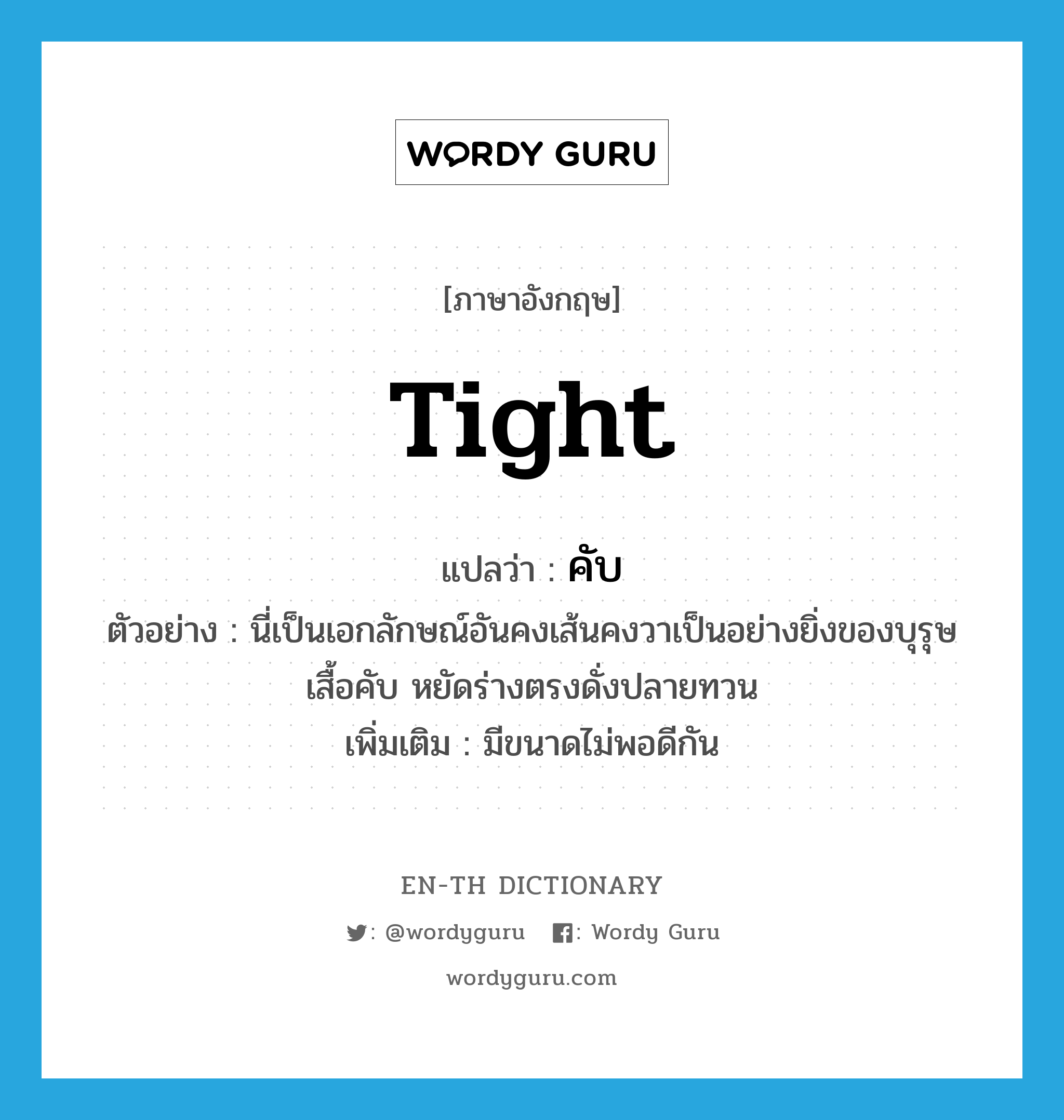 tight แปลว่า?, คำศัพท์ภาษาอังกฤษ tight แปลว่า คับ ประเภท ADJ ตัวอย่าง นี่เป็นเอกลักษณ์อันคงเส้นคงวาเป็นอย่างยิ่งของบุรุษเสื้อคับ หยัดร่างตรงดั่งปลายทวน เพิ่มเติม มีขนาดไม่พอดีกัน หมวด ADJ