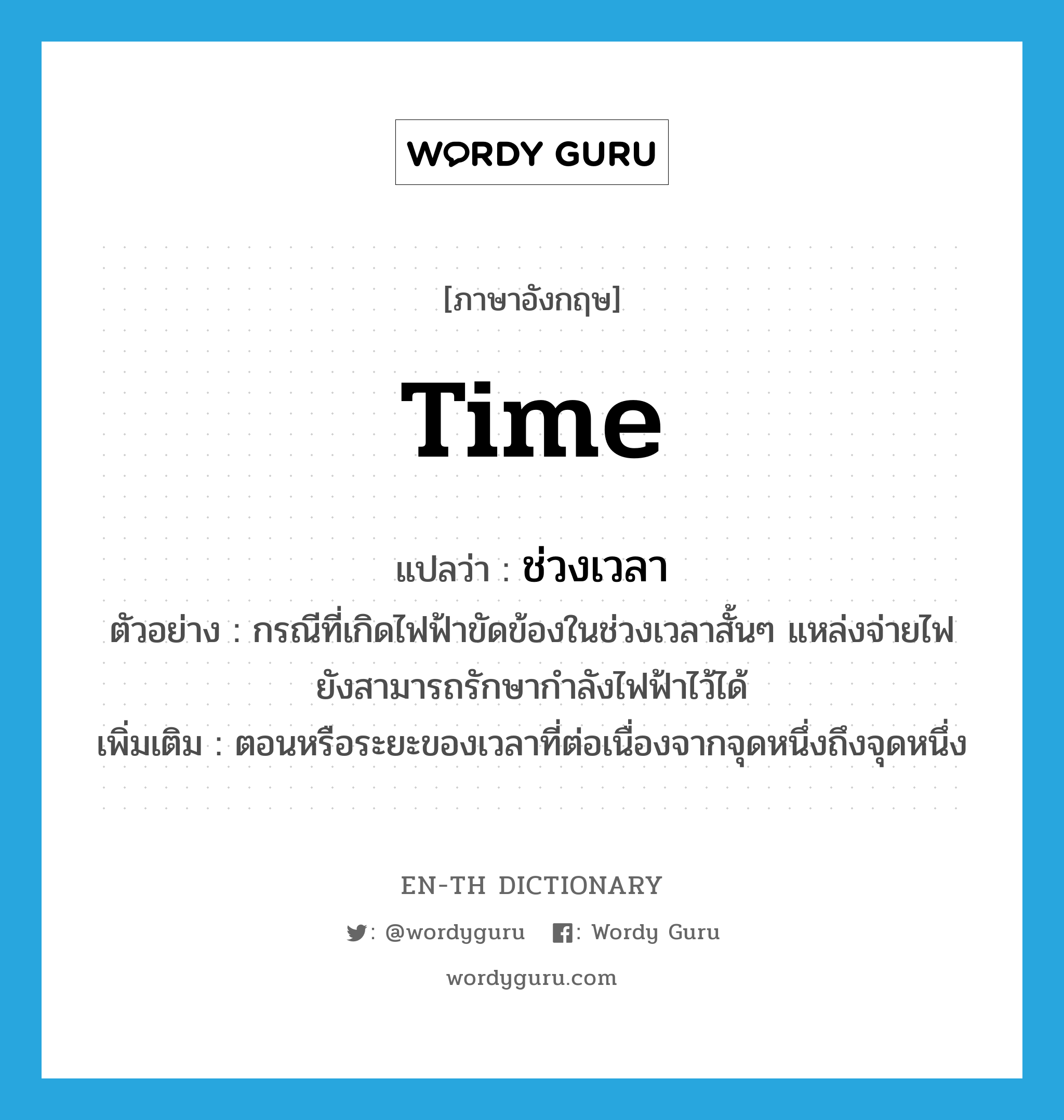 time แปลว่า?, คำศัพท์ภาษาอังกฤษ time แปลว่า ช่วงเวลา ประเภท N ตัวอย่าง กรณีที่เกิดไฟฟ้าขัดข้องในช่วงเวลาสั้นๆ แหล่งจ่ายไฟยังสามารถรักษากำลังไฟฟ้าไว้ได้ เพิ่มเติม ตอนหรือระยะของเวลาที่ต่อเนื่องจากจุดหนึ่งถึงจุดหนึ่ง หมวด N