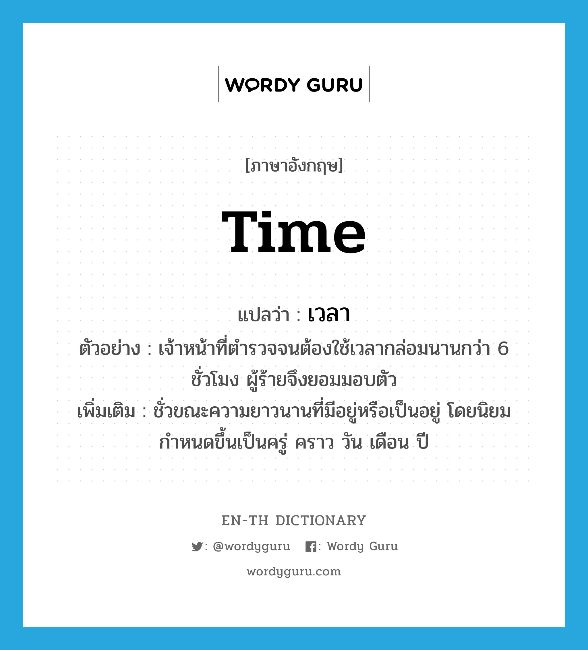 time แปลว่า?, คำศัพท์ภาษาอังกฤษ time แปลว่า เวลา ประเภท N ตัวอย่าง เจ้าหน้าที่ตำรวจจนต้องใช้เวลากล่อมนานกว่า 6 ชั่วโมง ผู้ร้ายจึงยอมมอบตัว เพิ่มเติม ชั่วขณะความยาวนานที่มีอยู่หรือเป็นอยู่ โดยนิยมกำหนดขึ้นเป็นครู่ คราว วัน เดือน ปี หมวด N