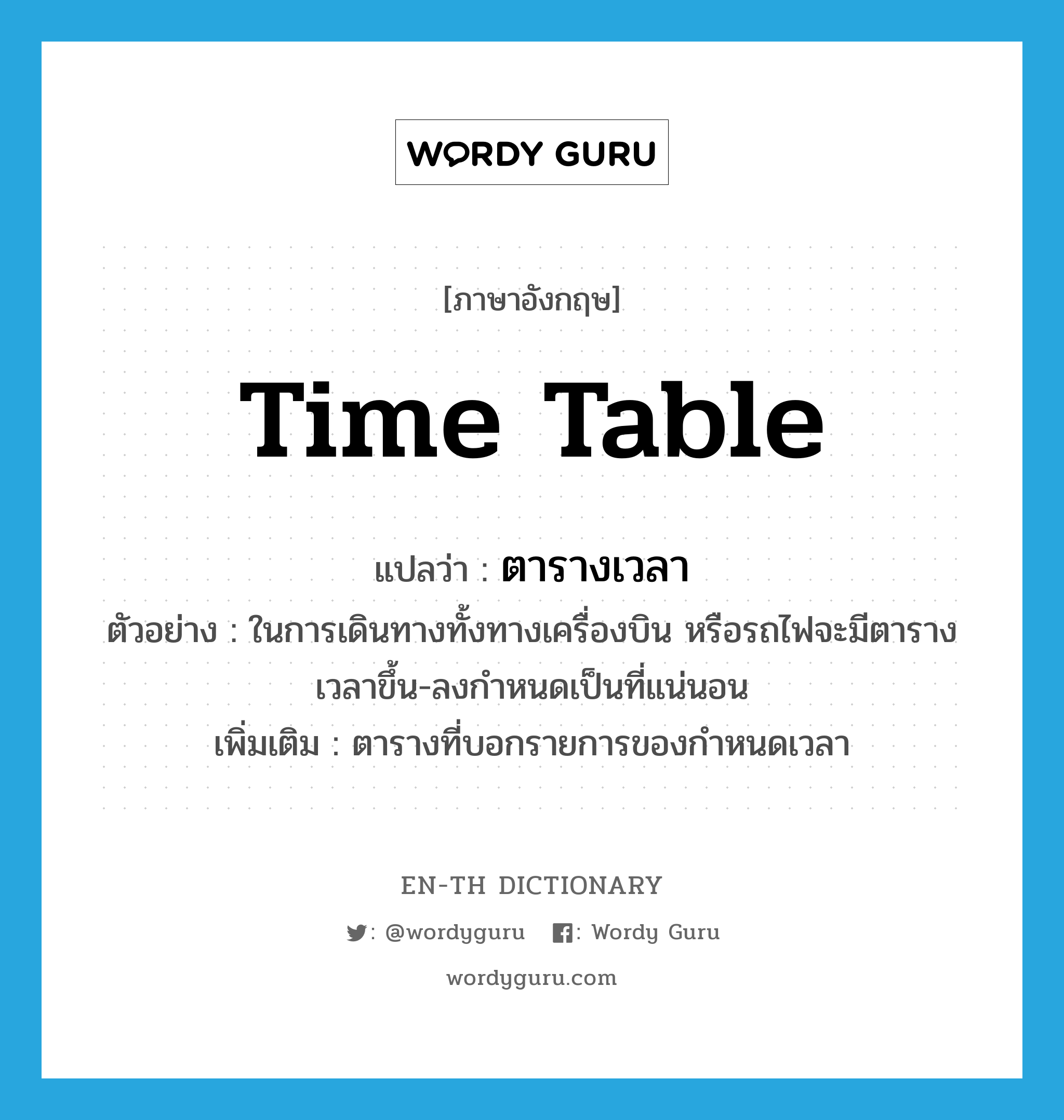 time table แปลว่า?, คำศัพท์ภาษาอังกฤษ time table แปลว่า ตารางเวลา ประเภท N ตัวอย่าง ในการเดินทางทั้งทางเครื่องบิน หรือรถไฟจะมีตารางเวลาขึ้น-ลงกำหนดเป็นที่แน่นอน เพิ่มเติม ตารางที่บอกรายการของกำหนดเวลา หมวด N