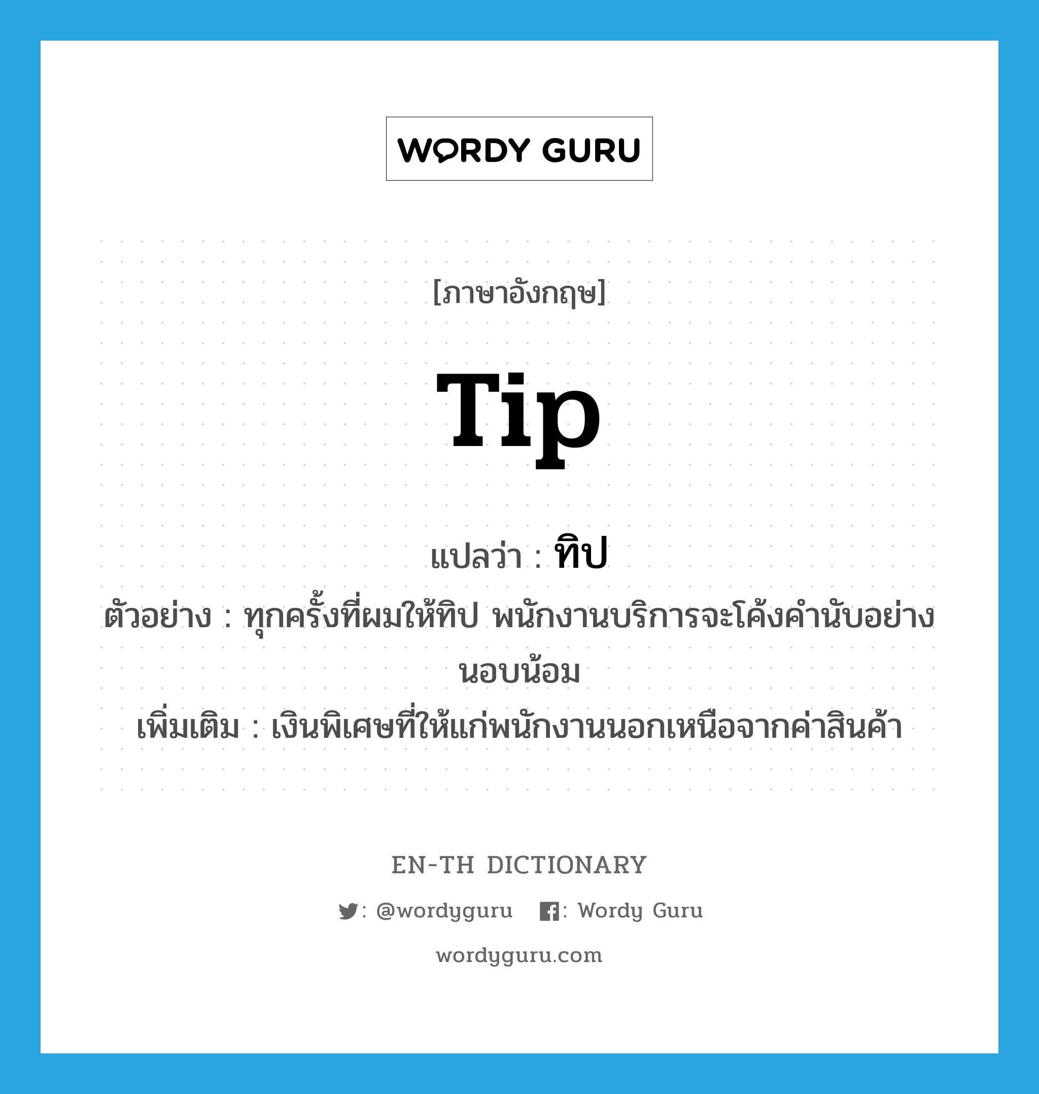 tip แปลว่า?, คำศัพท์ภาษาอังกฤษ tip แปลว่า ทิป ประเภท N ตัวอย่าง ทุกครั้งที่ผมให้ทิป พนักงานบริการจะโค้งคำนับอย่างนอบน้อม เพิ่มเติม เงินพิเศษที่ให้แก่พนักงานนอกเหนือจากค่าสินค้า หมวด N