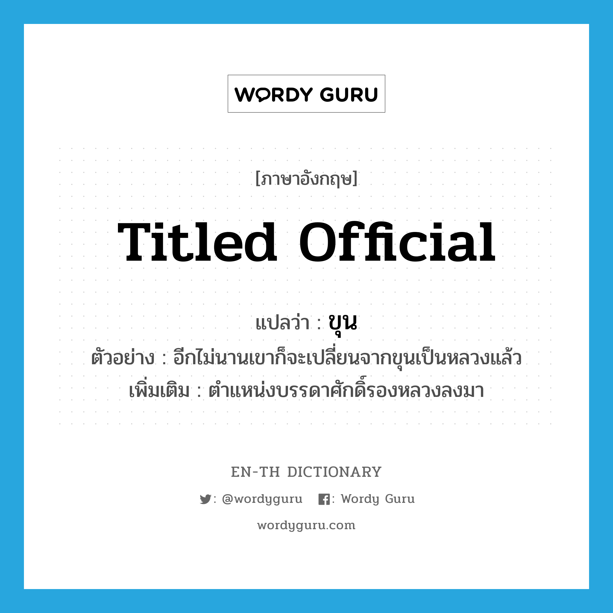 ขุน ภาษาอังกฤษ?, คำศัพท์ภาษาอังกฤษ ขุน แปลว่า titled official ประเภท N ตัวอย่าง อีกไม่นานเขาก็จะเปลี่ยนจากขุนเป็นหลวงแล้ว เพิ่มเติม ตำแหน่งบรรดาศักดิ์รองหลวงลงมา หมวด N