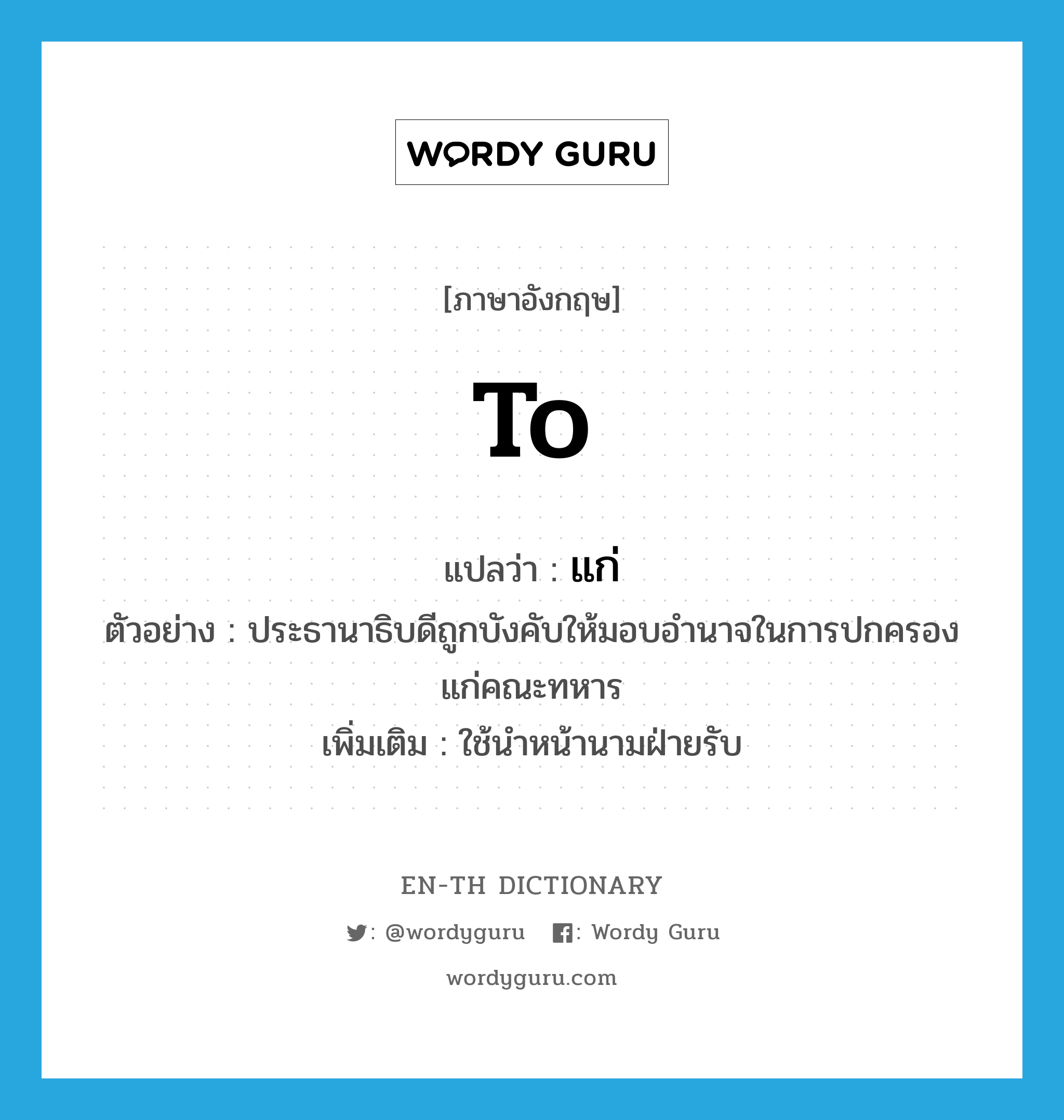 แก่ ภาษาอังกฤษ?, คำศัพท์ภาษาอังกฤษ แก่ แปลว่า to ประเภท PREP ตัวอย่าง ประธานาธิบดีถูกบังคับให้มอบอำนาจในการปกครองแก่คณะทหาร เพิ่มเติม ใช้นำหน้านามฝ่ายรับ หมวด PREP