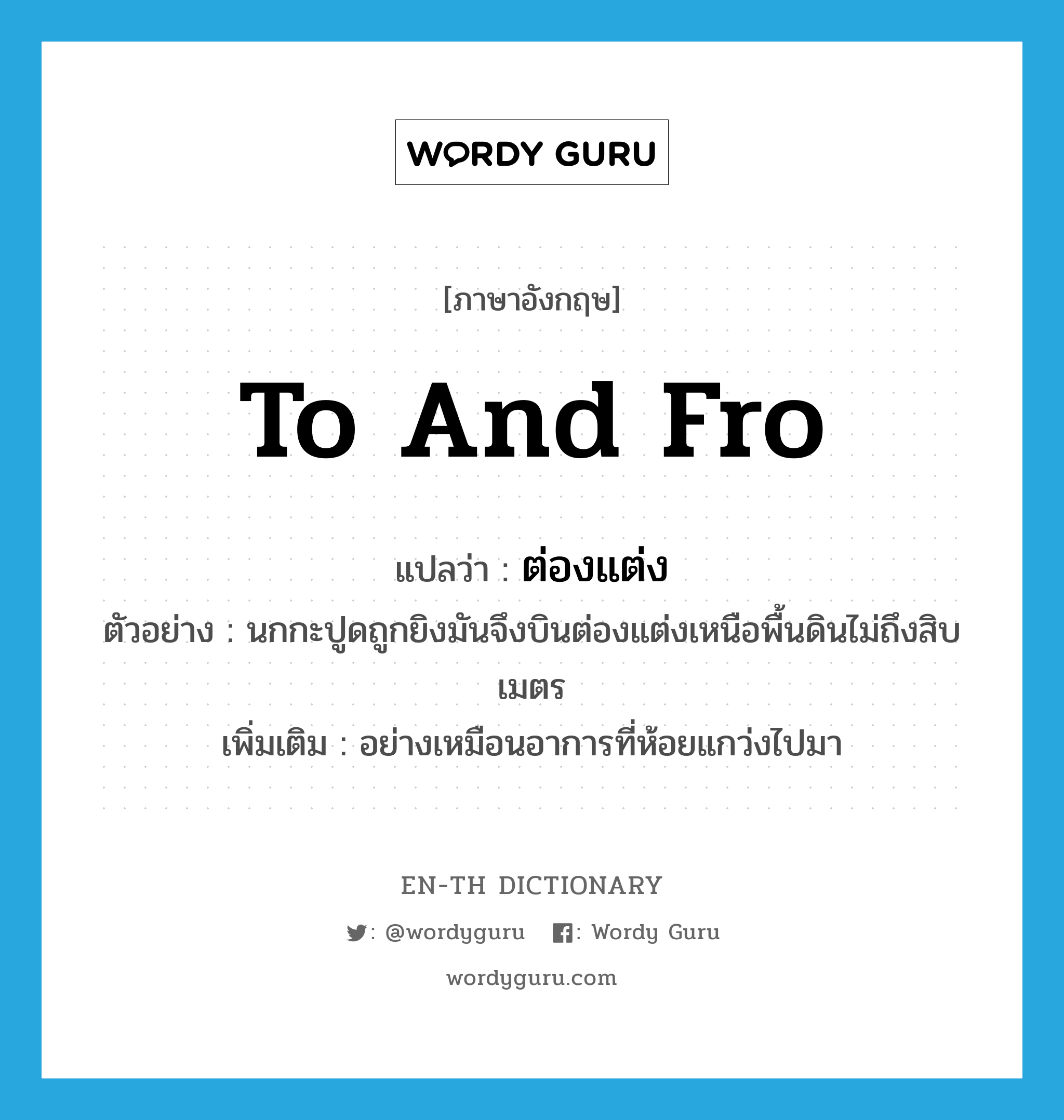 to and fro แปลว่า?, คำศัพท์ภาษาอังกฤษ to and fro แปลว่า ต่องแต่ง ประเภท ADV ตัวอย่าง นกกะปูดถูกยิงมันจึงบินต่องแต่งเหนือพื้นดินไม่ถึงสิบเมตร เพิ่มเติม อย่างเหมือนอาการที่ห้อยแกว่งไปมา หมวด ADV