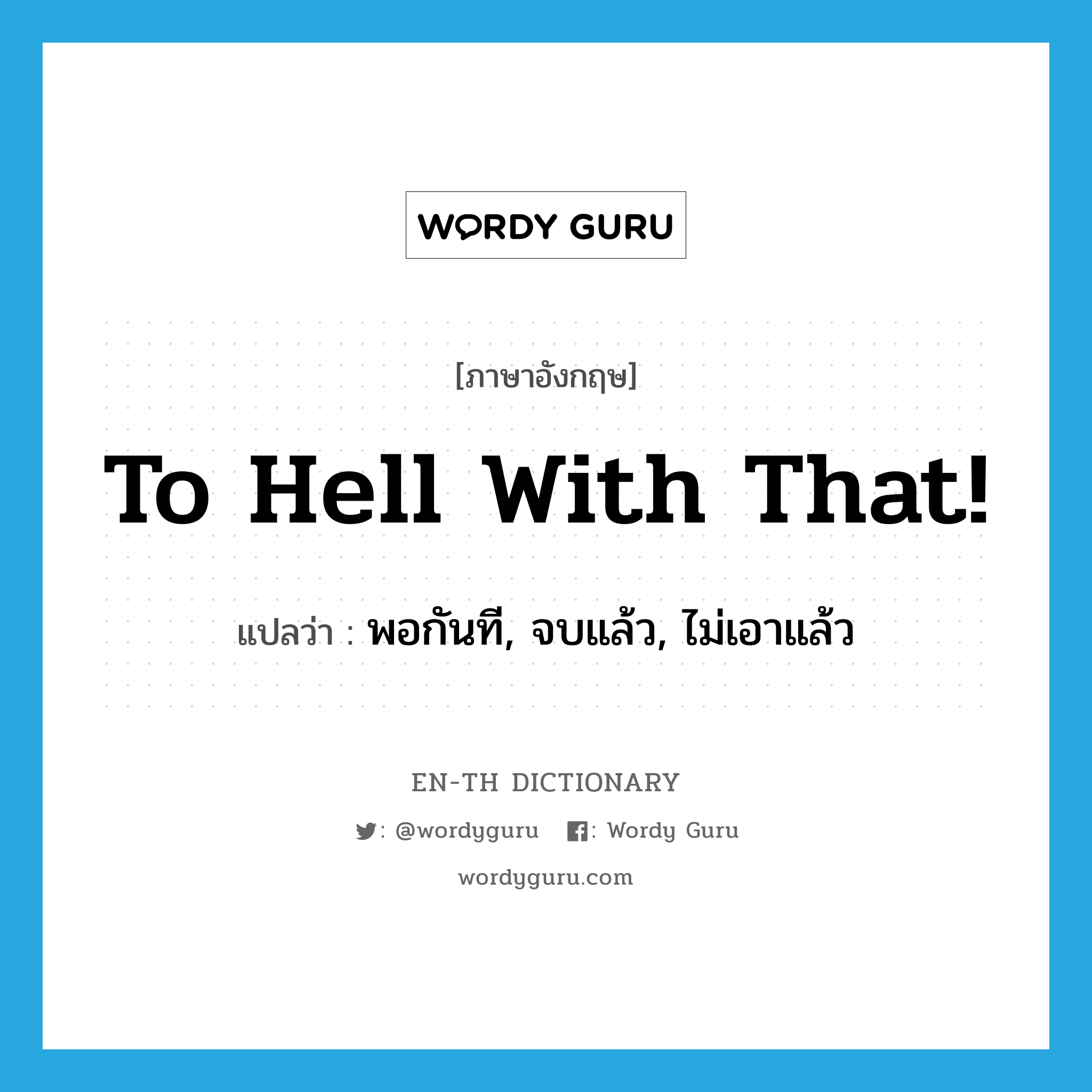 to hell with that! แปลว่า?, คำศัพท์ภาษาอังกฤษ to hell with that! แปลว่า พอกันที, จบแล้ว, ไม่เอาแล้ว ประเภท SL หมวด SL