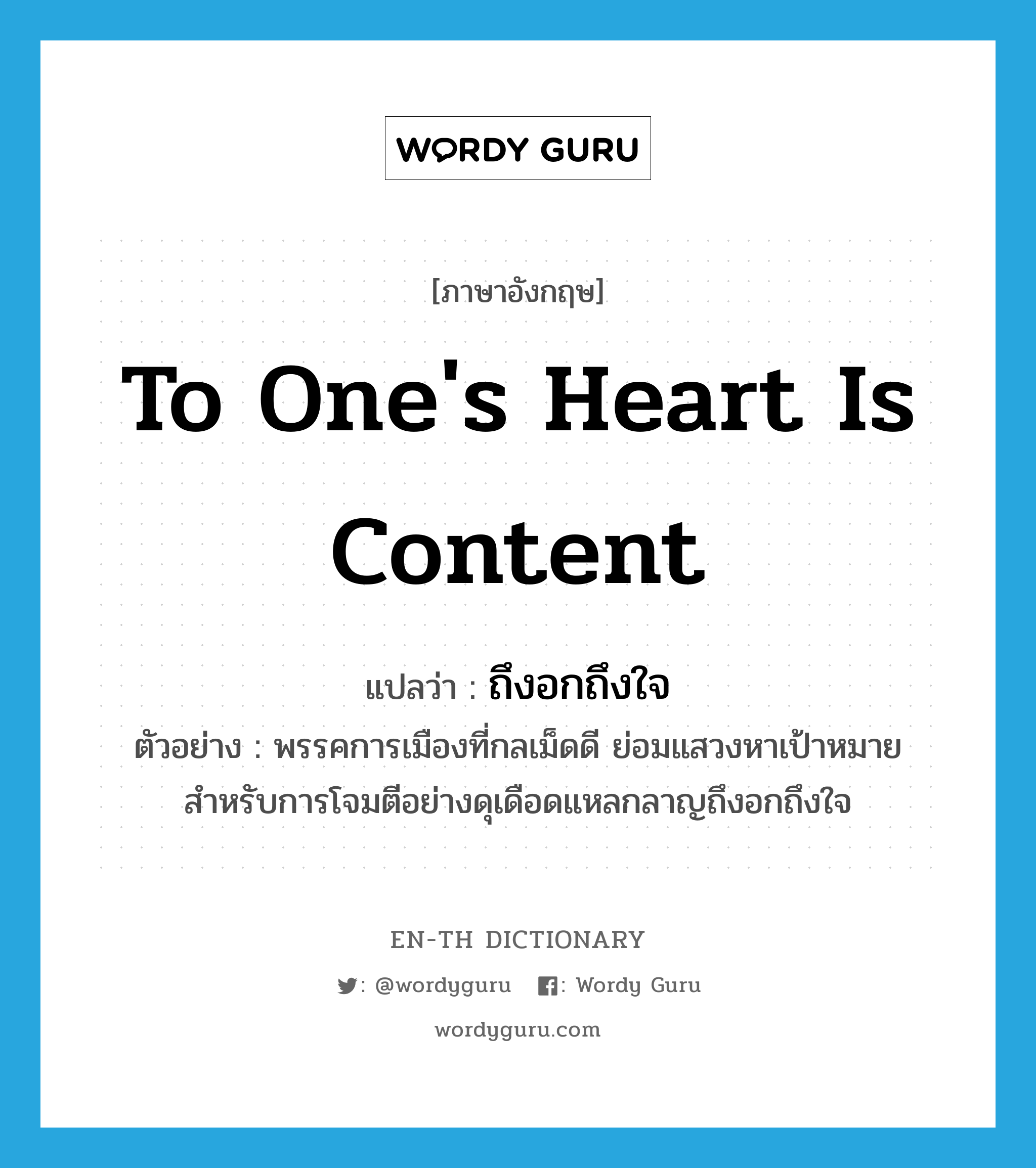 to one&#39;s heart is content แปลว่า?, คำศัพท์ภาษาอังกฤษ to one&#39;s heart is content แปลว่า ถึงอกถึงใจ ประเภท ADV ตัวอย่าง พรรคการเมืองที่กลเม็ดดี ย่อมแสวงหาเป้าหมายสำหรับการโจมตีอย่างดุเดือดแหลกลาญถึงอกถึงใจ หมวด ADV