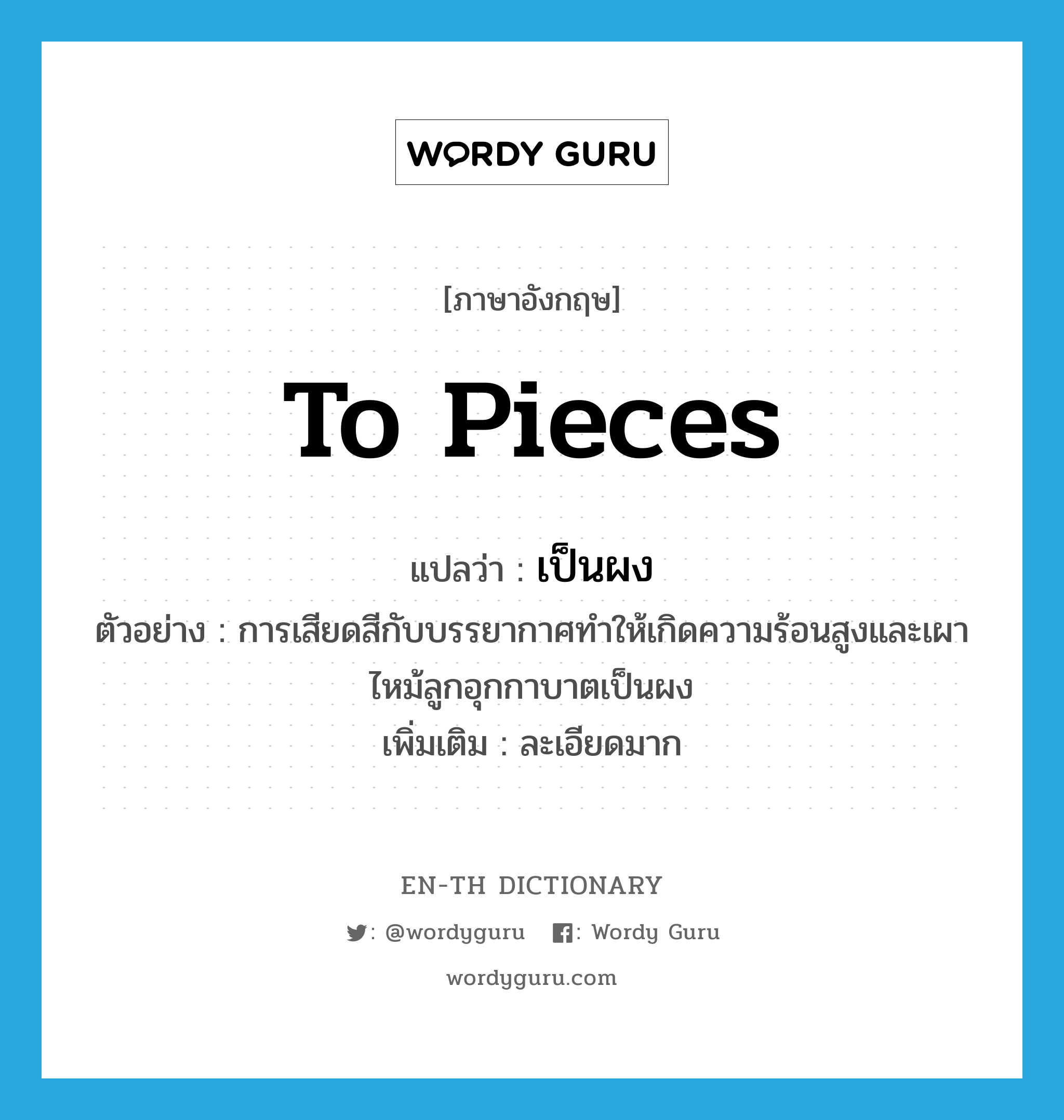 to pieces แปลว่า?, คำศัพท์ภาษาอังกฤษ to pieces แปลว่า เป็นผง ประเภท ADV ตัวอย่าง การเสียดสีกับบรรยากาศทำให้เกิดความร้อนสูงและเผาไหม้ลูกอุกกาบาตเป็นผง เพิ่มเติม ละเอียดมาก หมวด ADV