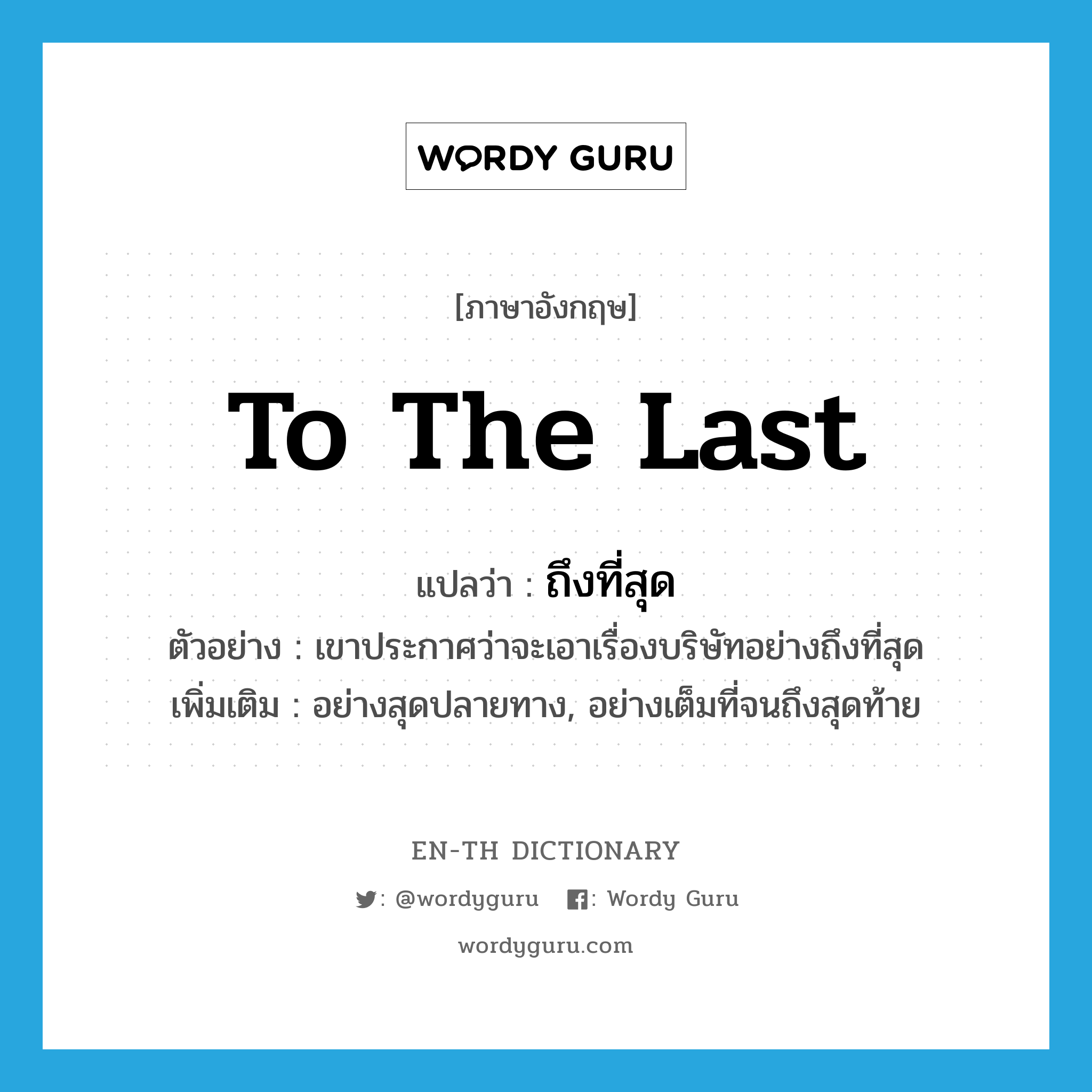 to the last แปลว่า?, คำศัพท์ภาษาอังกฤษ to the last แปลว่า ถึงที่สุด ประเภท ADV ตัวอย่าง เขาประกาศว่าจะเอาเรื่องบริษัทอย่างถึงที่สุด เพิ่มเติม อย่างสุดปลายทาง, อย่างเต็มที่จนถึงสุดท้าย หมวด ADV