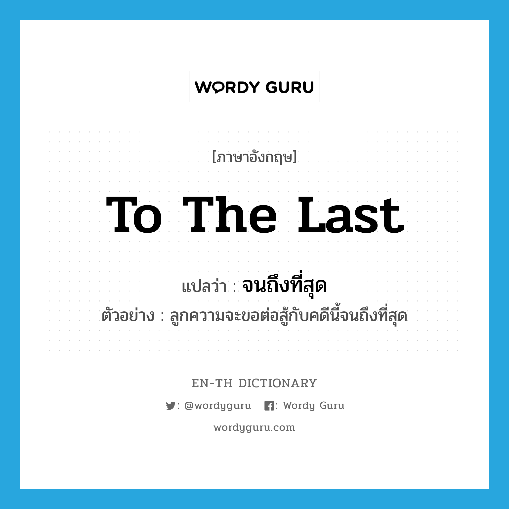 to the last แปลว่า?, คำศัพท์ภาษาอังกฤษ to the last แปลว่า จนถึงที่สุด ประเภท ADV ตัวอย่าง ลูกความจะขอต่อสู้กับคดีนี้จนถึงที่สุด หมวด ADV