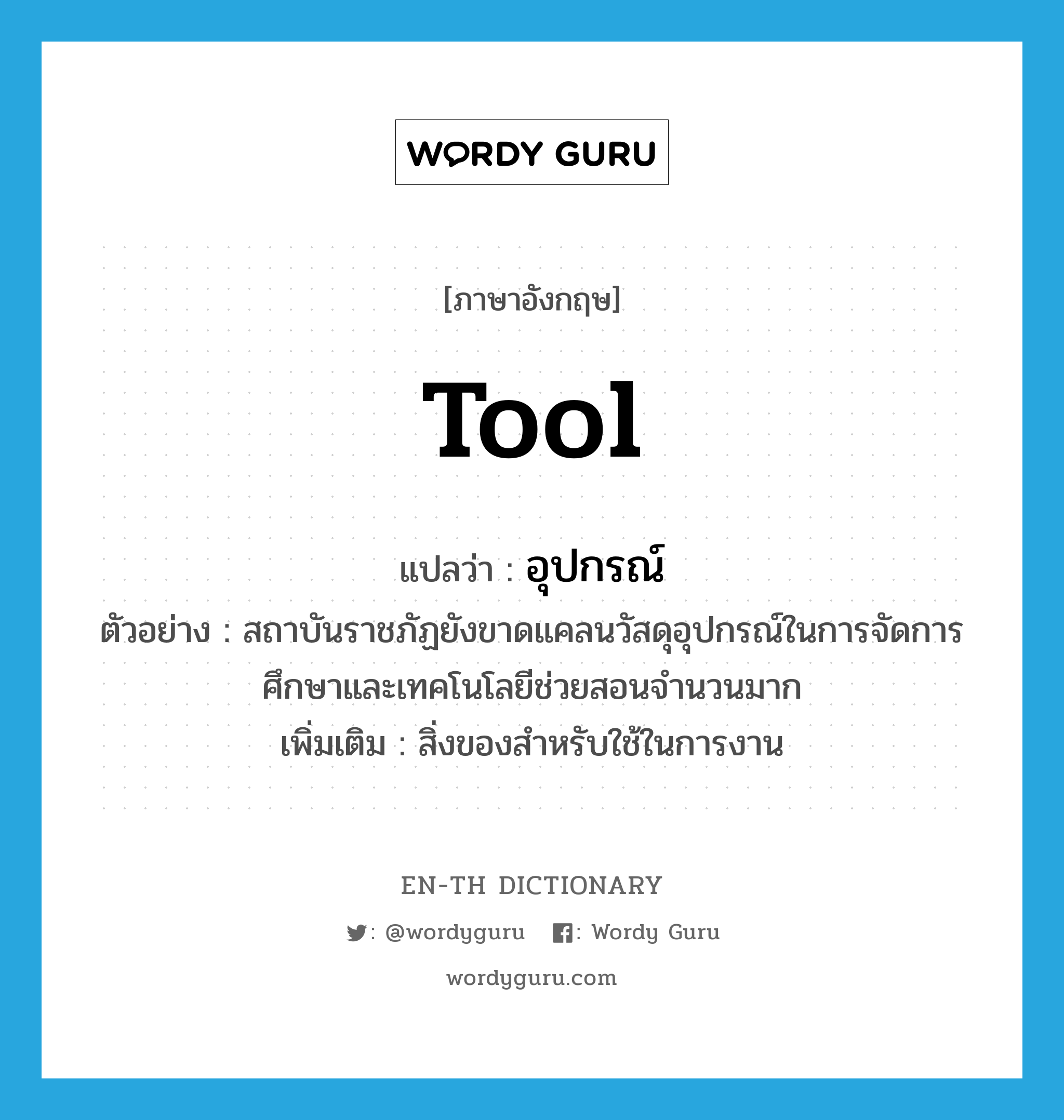 tool แปลว่า?, คำศัพท์ภาษาอังกฤษ tool แปลว่า อุปกรณ์ ประเภท N ตัวอย่าง สถาบันราชภัฏยังขาดแคลนวัสดุอุปกรณ์ในการจัดการศึกษาและเทคโนโลยีช่วยสอนจำนวนมาก เพิ่มเติม สิ่งของสำหรับใช้ในการงาน หมวด N