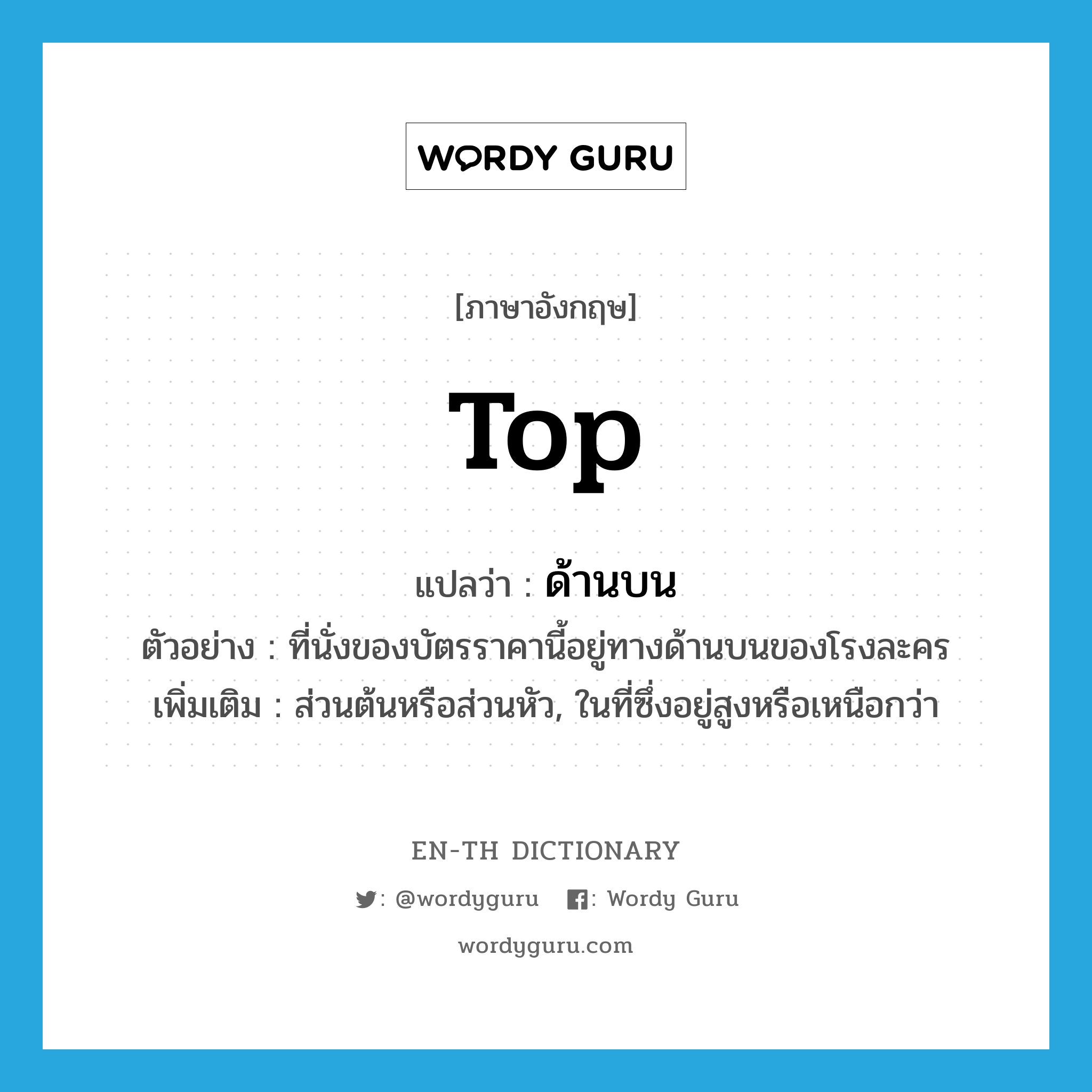 top แปลว่า?, คำศัพท์ภาษาอังกฤษ top แปลว่า ด้านบน ประเภท N ตัวอย่าง ที่นั่งของบัตรราคานี้อยู่ทางด้านบนของโรงละคร เพิ่มเติม ส่วนต้นหรือส่วนหัว, ในที่ซึ่งอยู่สูงหรือเหนือกว่า หมวด N