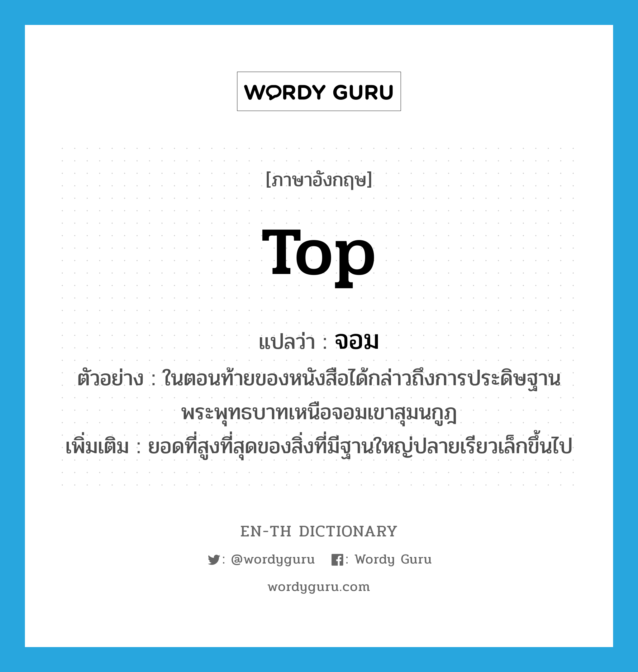 top แปลว่า?, คำศัพท์ภาษาอังกฤษ top แปลว่า จอม ประเภท N ตัวอย่าง ในตอนท้ายของหนังสือได้กล่าวถึงการประดิษฐานพระพุทธบาทเหนือจอมเขาสุมนกูฎ เพิ่มเติม ยอดที่สูงที่สุดของสิ่งที่มีฐานใหญ่ปลายเรียวเล็กขึ้นไป หมวด N