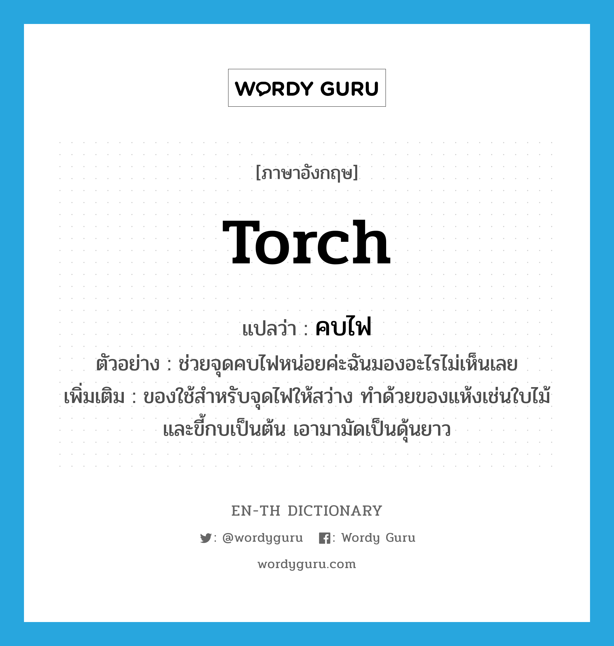 torch แปลว่า?, คำศัพท์ภาษาอังกฤษ torch แปลว่า คบไฟ ประเภท N ตัวอย่าง ช่วยจุดคบไฟหน่อยค่ะฉันมองอะไรไม่เห็นเลย เพิ่มเติม ของใช้สำหรับจุดไฟให้สว่าง ทำด้วยของแห้งเช่นใบไม้และขี้กบเป็นต้น เอามามัดเป็นดุ้นยาว หมวด N