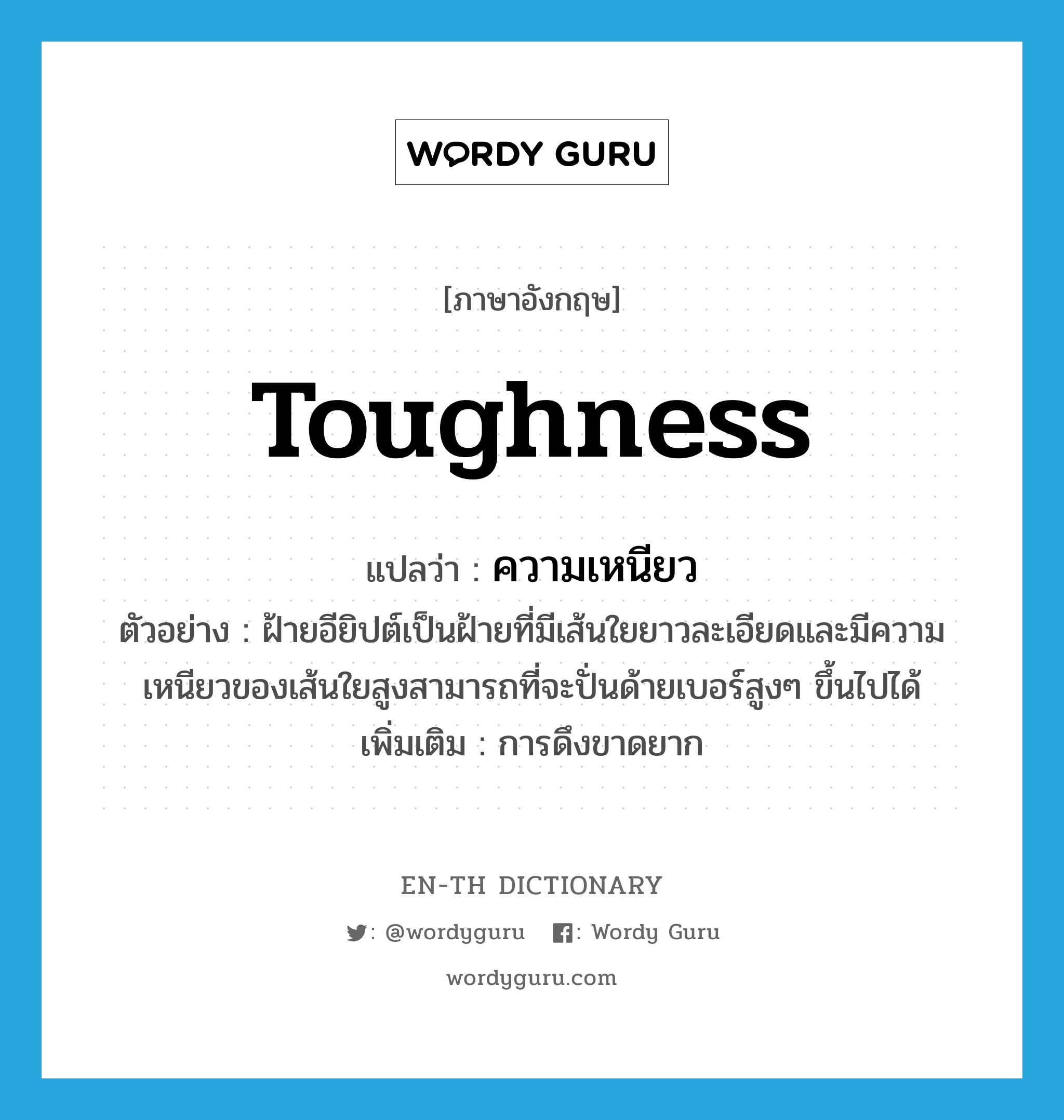 toughness แปลว่า?, คำศัพท์ภาษาอังกฤษ toughness แปลว่า ความเหนียว ประเภท N ตัวอย่าง ฝ้ายอียิปต์เป็นฝ้ายที่มีเส้นใยยาวละเอียดและมีความเหนียวของเส้นใยสูงสามารถที่จะปั่นด้ายเบอร์สูงๆ ขึ้นไปได้ เพิ่มเติม การดึงขาดยาก หมวด N