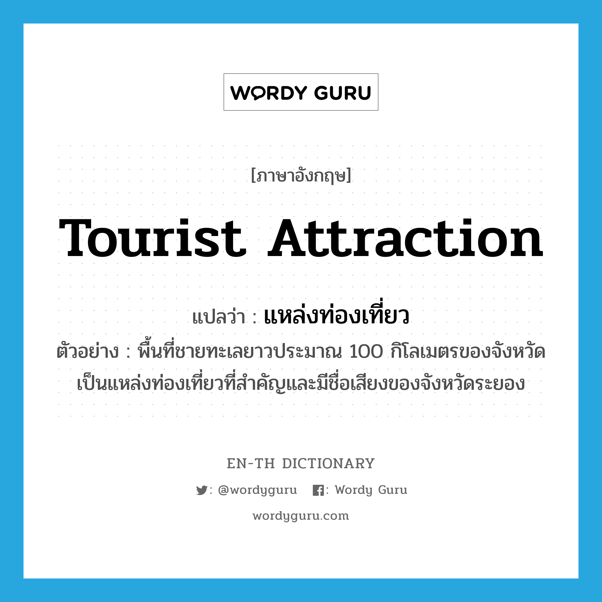 tourist attraction แปลว่า?, คำศัพท์ภาษาอังกฤษ tourist attraction แปลว่า แหล่งท่องเที่ยว ประเภท N ตัวอย่าง พื้นที่ชายทะเลยาวประมาณ 100 กิโลเมตรของจังหวัดเป็นแหล่งท่องเที่ยวที่สำคัญและมีชื่อเสียงของจังหวัดระยอง หมวด N