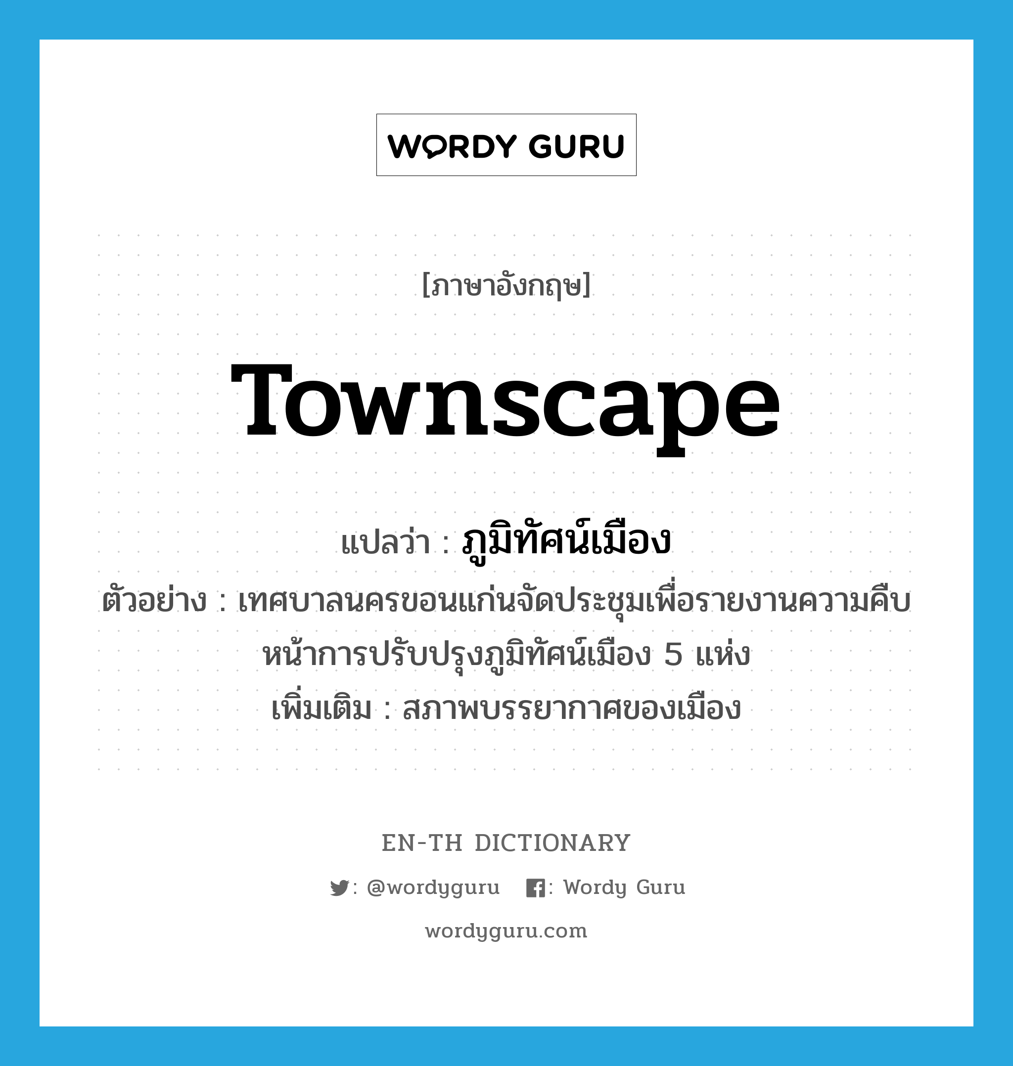 townscape แปลว่า?, คำศัพท์ภาษาอังกฤษ townscape แปลว่า ภูมิทัศน์เมือง ประเภท N ตัวอย่าง เทศบาลนครขอนแก่นจัดประชุมเพื่อรายงานความคืบหน้าการปรับปรุงภูมิทัศน์เมือง 5 แห่ง เพิ่มเติม สภาพบรรยากาศของเมือง หมวด N