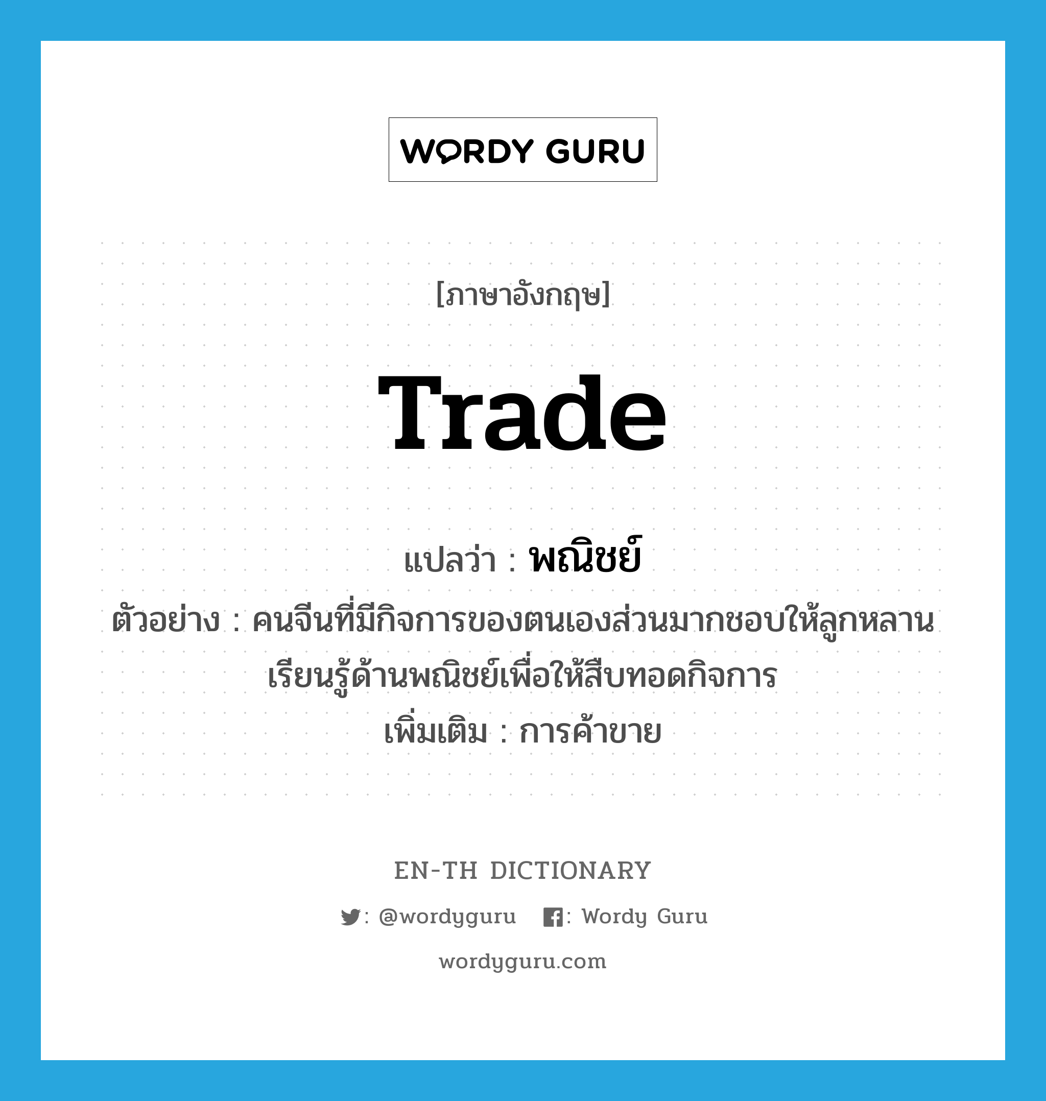 trade แปลว่า?, คำศัพท์ภาษาอังกฤษ trade แปลว่า พณิชย์ ประเภท N ตัวอย่าง คนจีนที่มีกิจการของตนเองส่วนมากชอบให้ลูกหลานเรียนรู้ด้านพณิชย์เพื่อให้สืบทอดกิจการ เพิ่มเติม การค้าขาย หมวด N