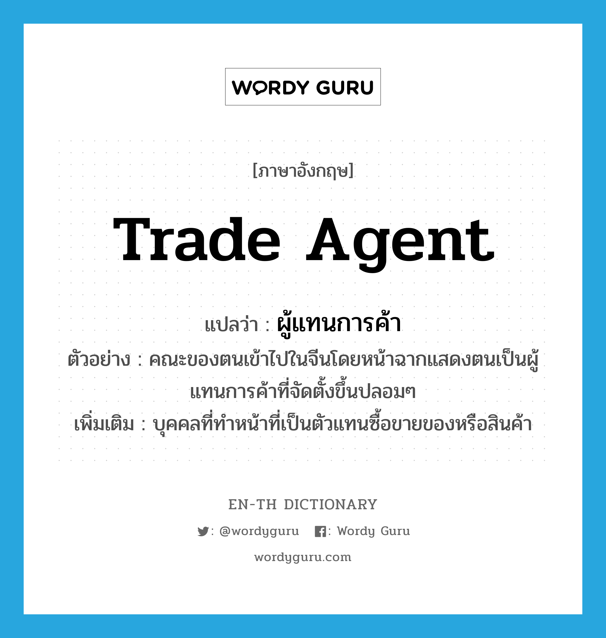 trade agent แปลว่า? คำศัพท์ในกลุ่มประเภท n, คำศัพท์ภาษาอังกฤษ trade agent แปลว่า ผู้แทนการค้า ประเภท N ตัวอย่าง คณะของตนเข้าไปในจีนโดยหน้าฉากแสดงตนเป็นผู้แทนการค้าที่จัดตั้งขึ้นปลอมๆ เพิ่มเติม บุคคลที่ทำหน้าที่เป็นตัวแทนซื้อขายของหรือสินค้า หมวด N