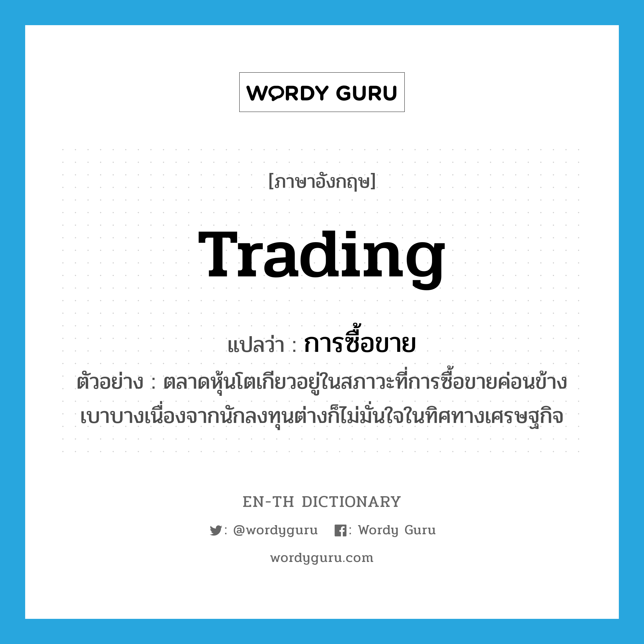 trading แปลว่า?, คำศัพท์ภาษาอังกฤษ trading แปลว่า การซื้อขาย ประเภท N ตัวอย่าง ตลาดหุ้นโตเกียวอยู่ในสภาวะที่การซื้อขายค่อนข้างเบาบางเนื่องจากนักลงทุนต่างก็ไม่มั่นใจในทิศทางเศรษฐกิจ หมวด N